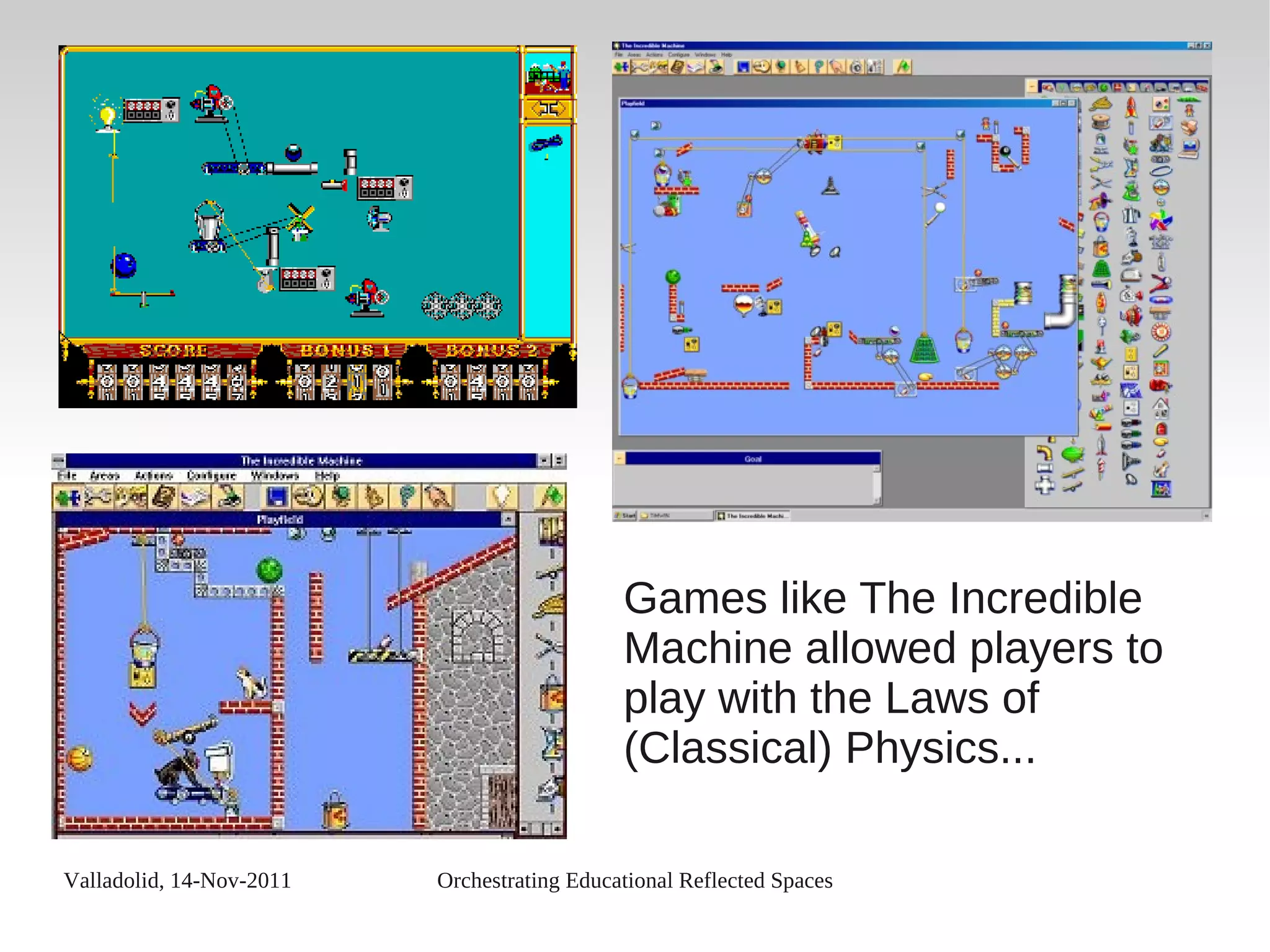 Valladolid, 14-Nov-2011 Orchestrating Educational Reflected Spaces
Games like The Incredible
Machine allowed players to
play with the Laws of
(Classical) Physics...
 
