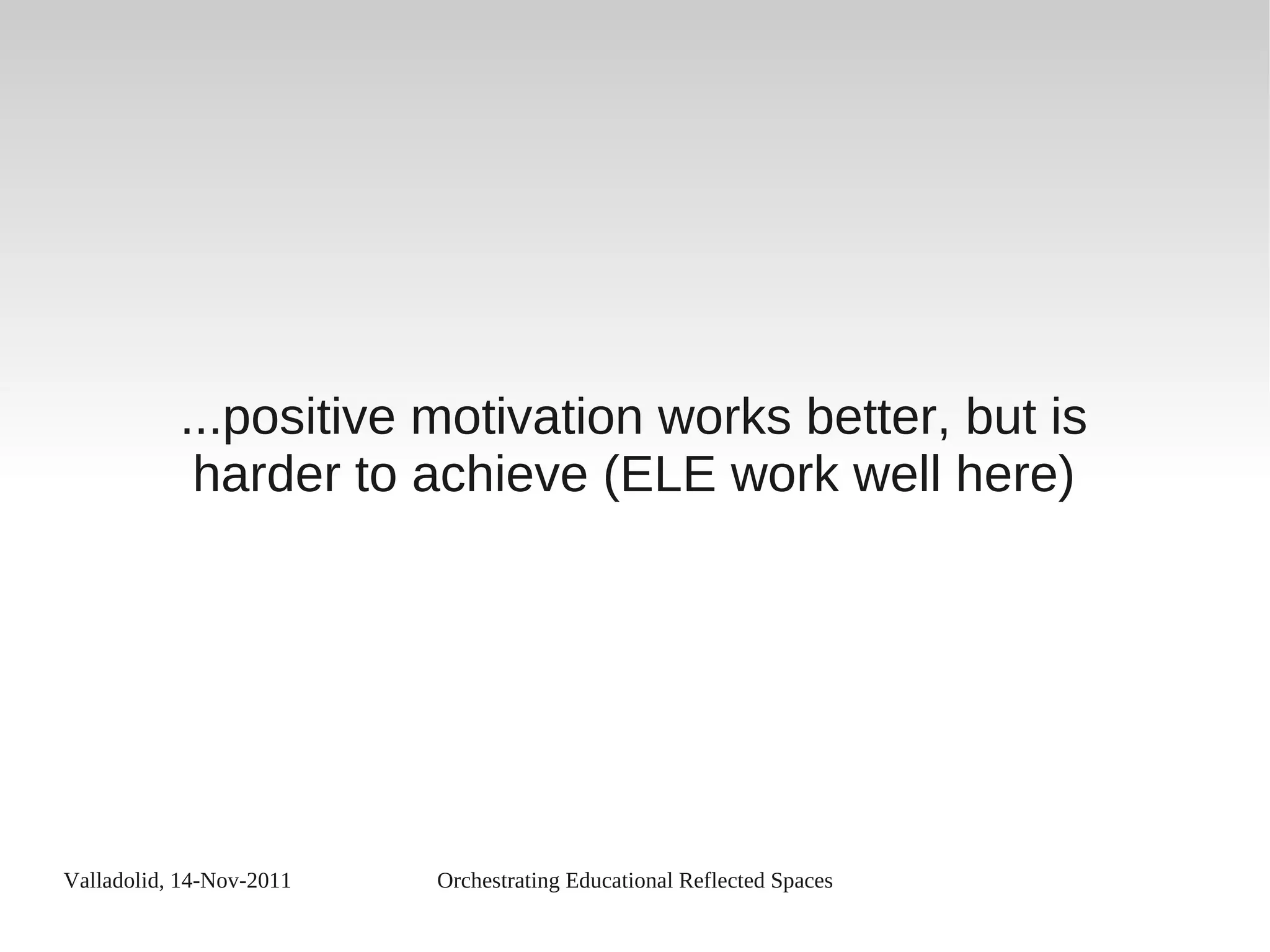 Valladolid, 14-Nov-2011 Orchestrating Educational Reflected Spaces
...positive motivation works better, but is
harder to achieve (ELE work well here)
 
