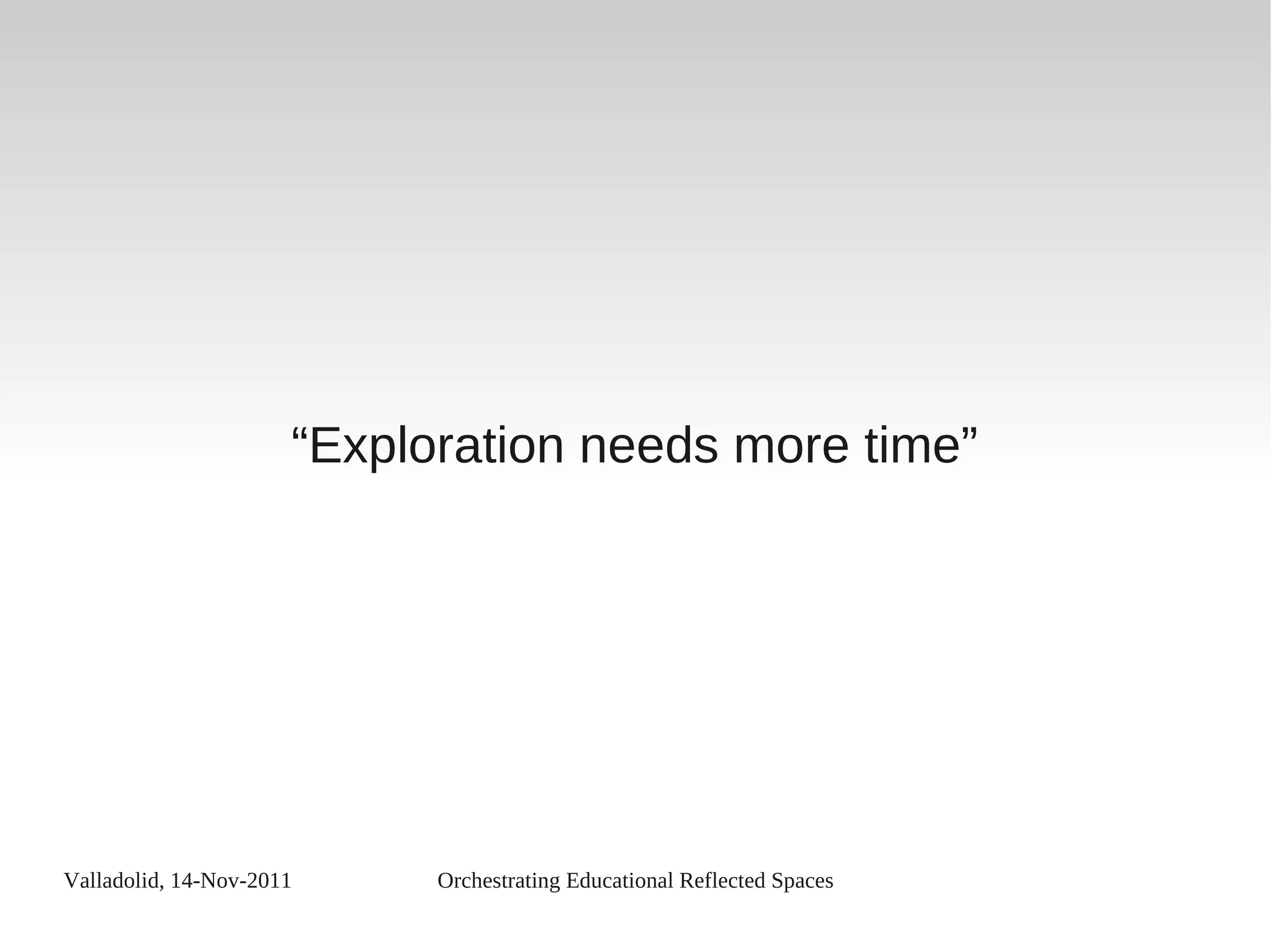 Valladolid, 14-Nov-2011 Orchestrating Educational Reflected Spaces
“Exploration needs more time”
 