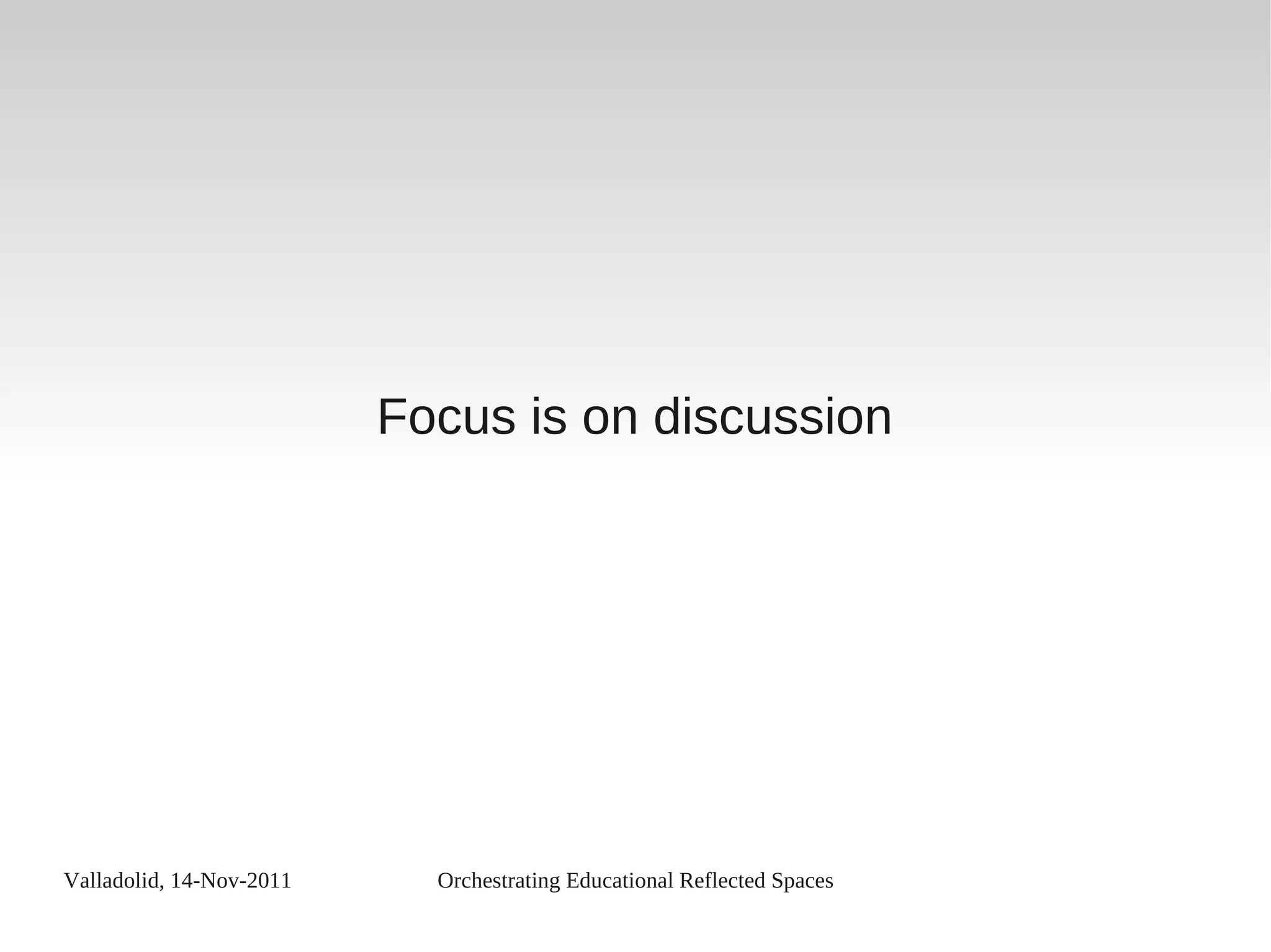 Valladolid, 14-Nov-2011 Orchestrating Educational Reflected Spaces
Focus is on discussion
 