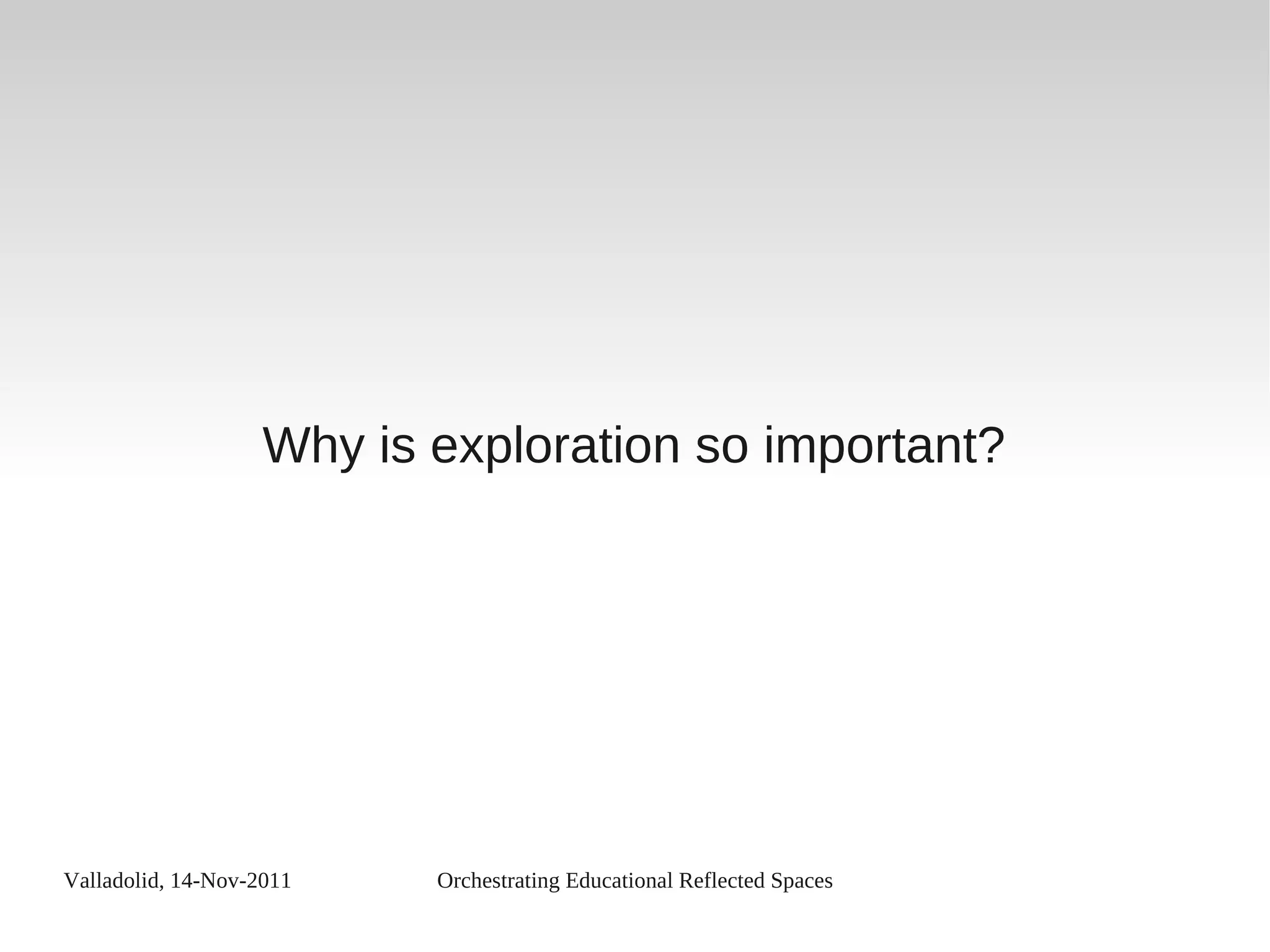 Valladolid, 14-Nov-2011 Orchestrating Educational Reflected Spaces
Why is exploration so important?
 