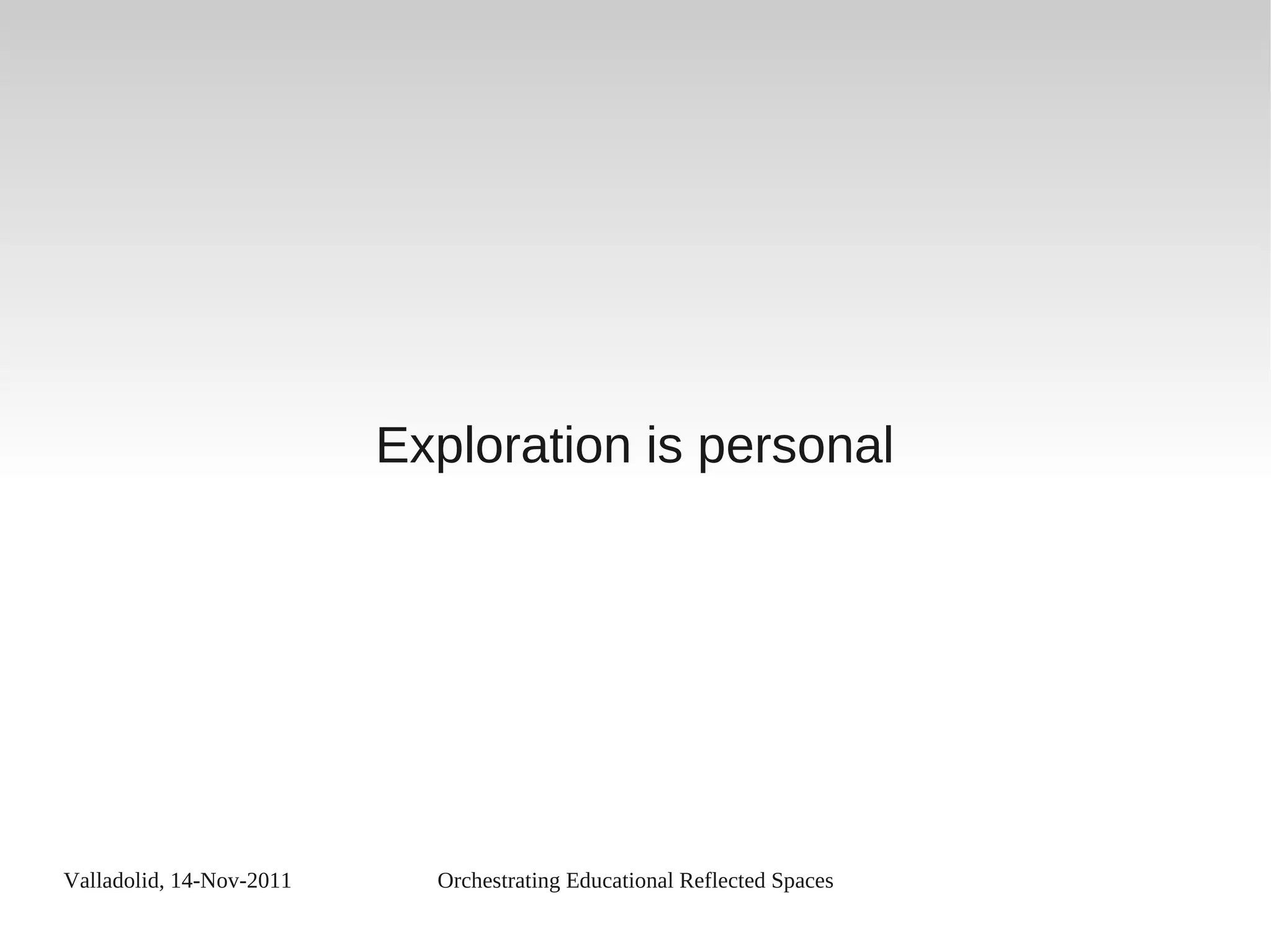 Valladolid, 14-Nov-2011 Orchestrating Educational Reflected Spaces
Exploration is personal
 