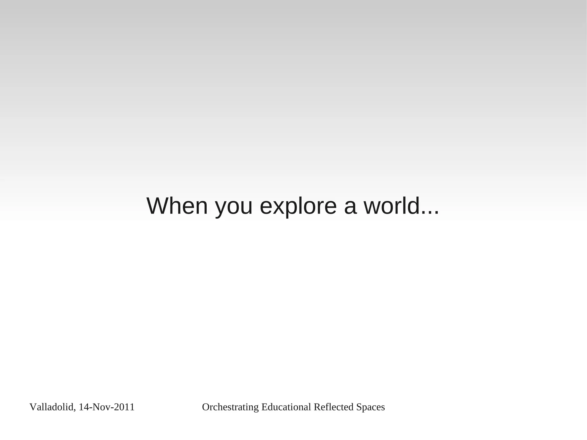 Valladolid, 14-Nov-2011 Orchestrating Educational Reflected Spaces
When you explore a world...
 