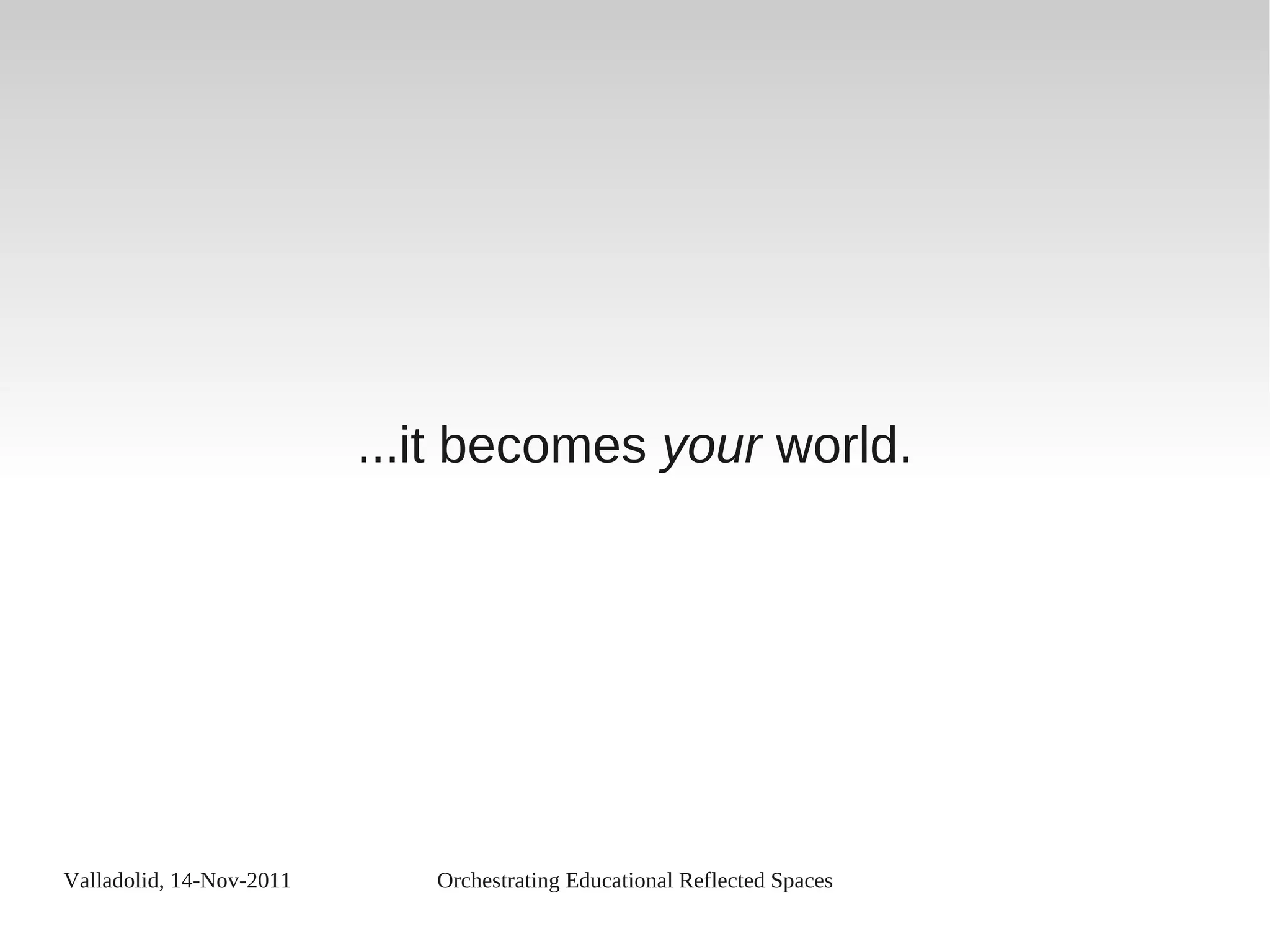 Valladolid, 14-Nov-2011 Orchestrating Educational Reflected Spaces
...it becomes your world.
 