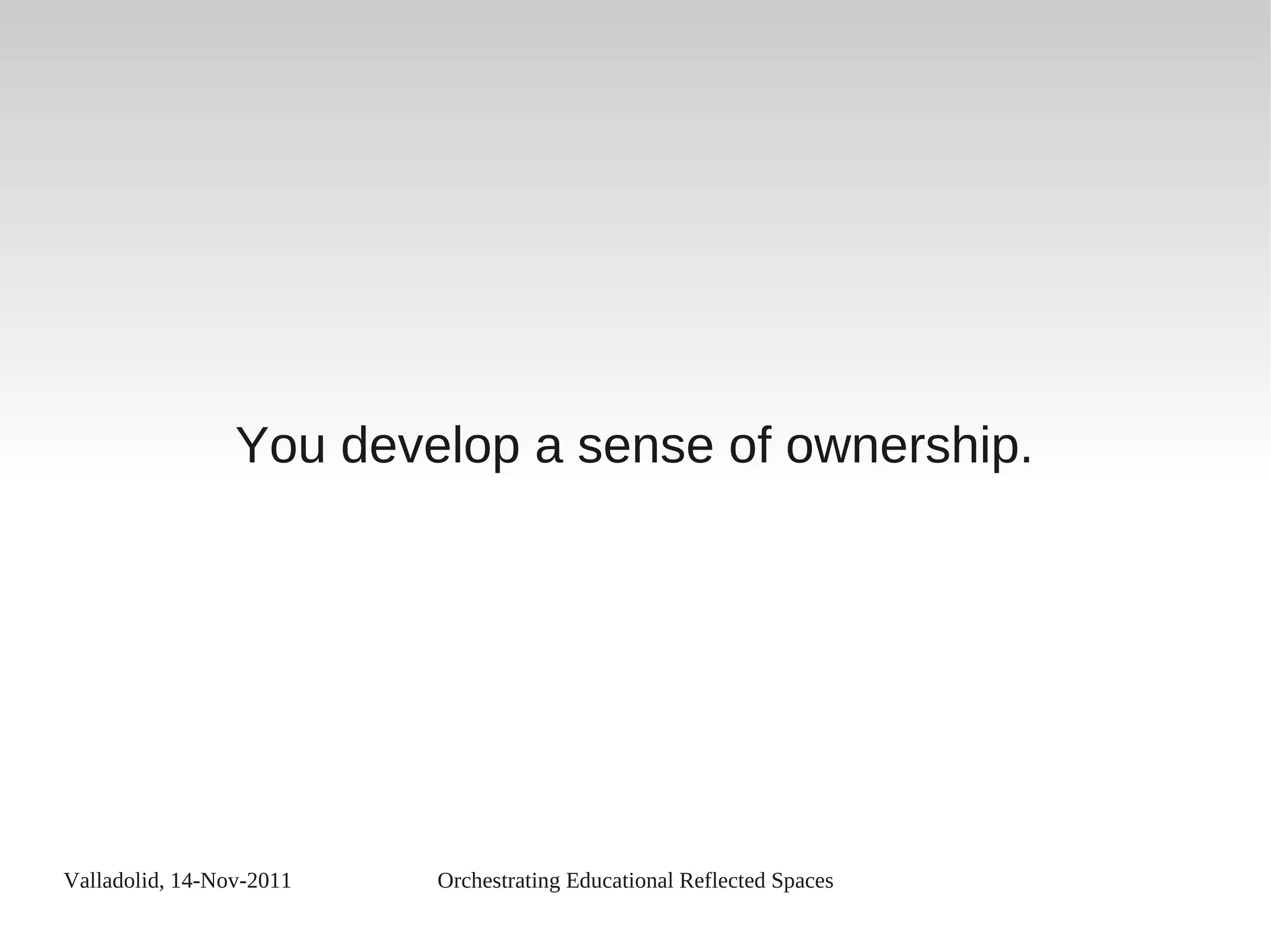 Valladolid, 14-Nov-2011 Orchestrating Educational Reflected Spaces
You develop a sense of ownership.
 