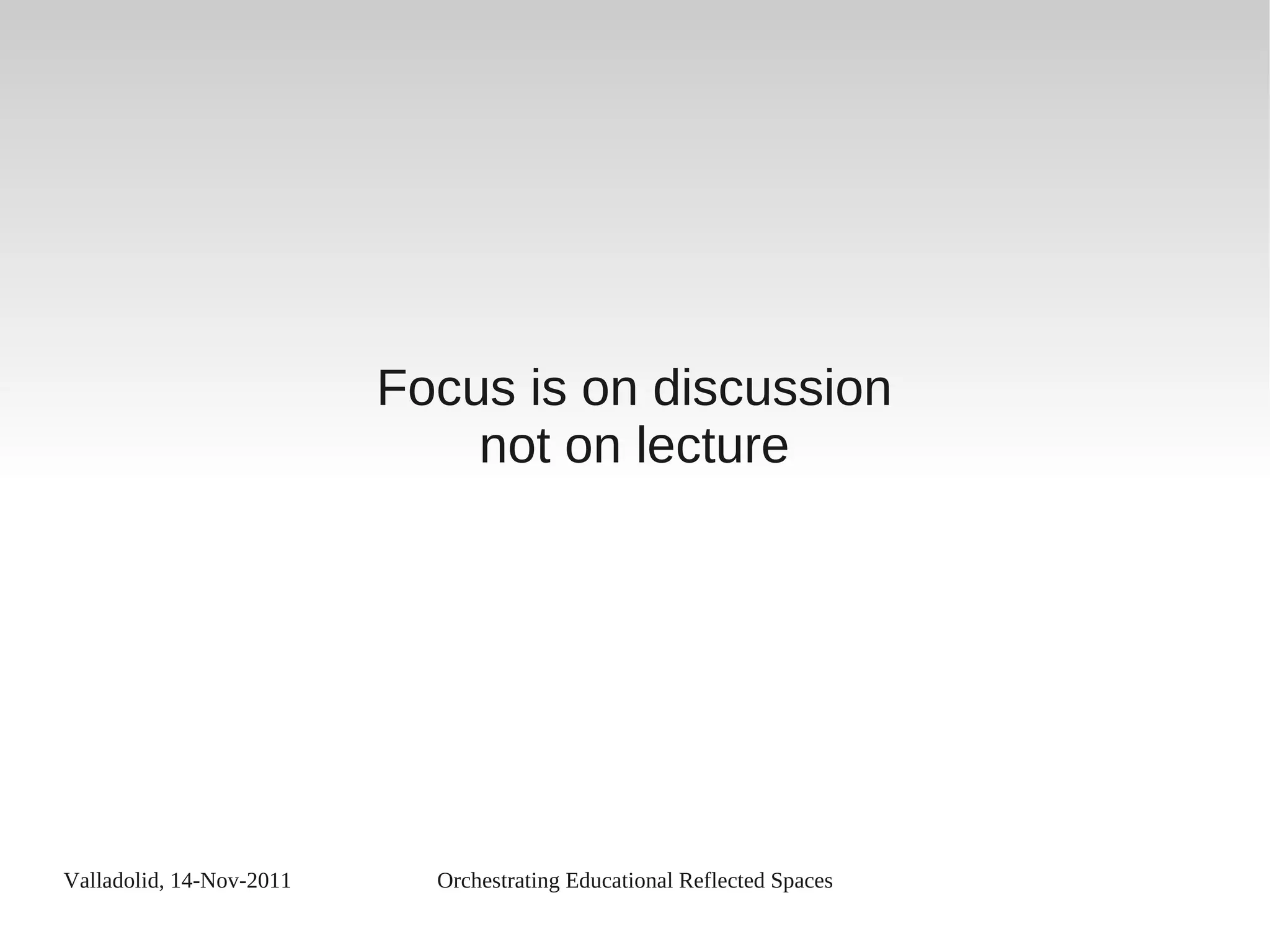 Valladolid, 14-Nov-2011 Orchestrating Educational Reflected Spaces
Focus is on discussion
not on lecture
 