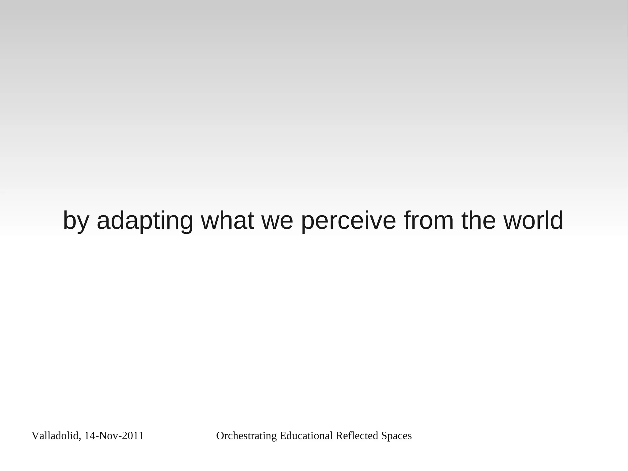 Valladolid, 14-Nov-2011 Orchestrating Educational Reflected Spaces
by adapting what we perceive from the world
 