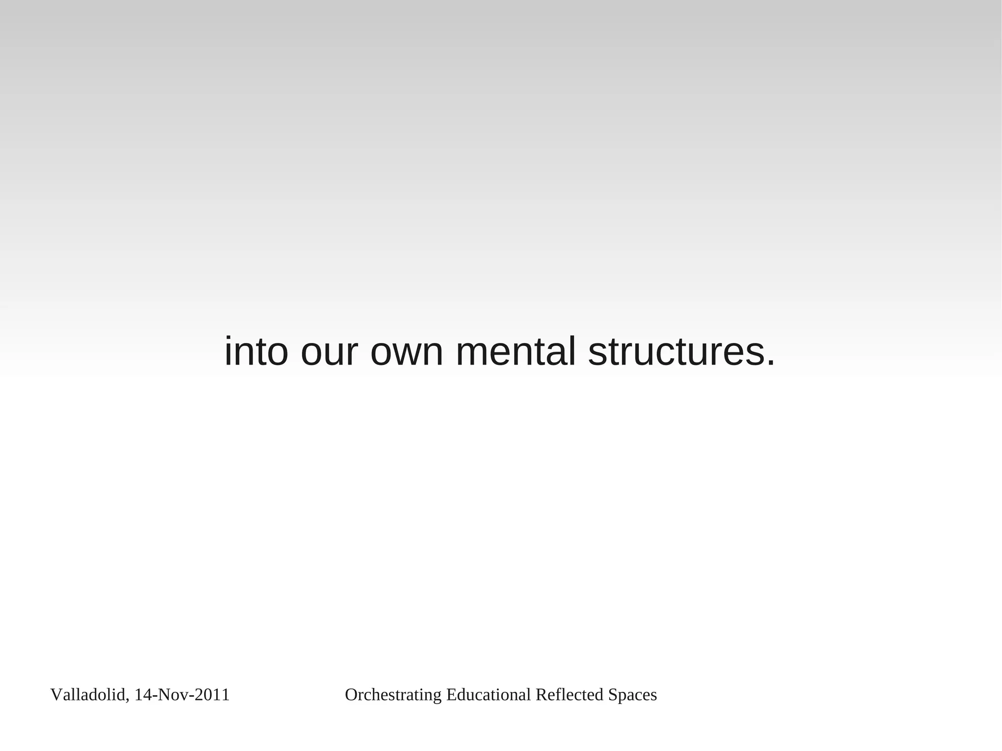 Valladolid, 14-Nov-2011 Orchestrating Educational Reflected Spaces
into our own mental structures.
 