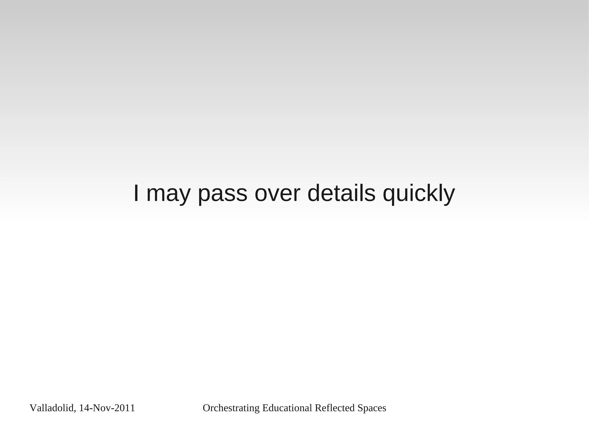 Valladolid, 14-Nov-2011 Orchestrating Educational Reflected Spaces
I may pass over details quickly
 
