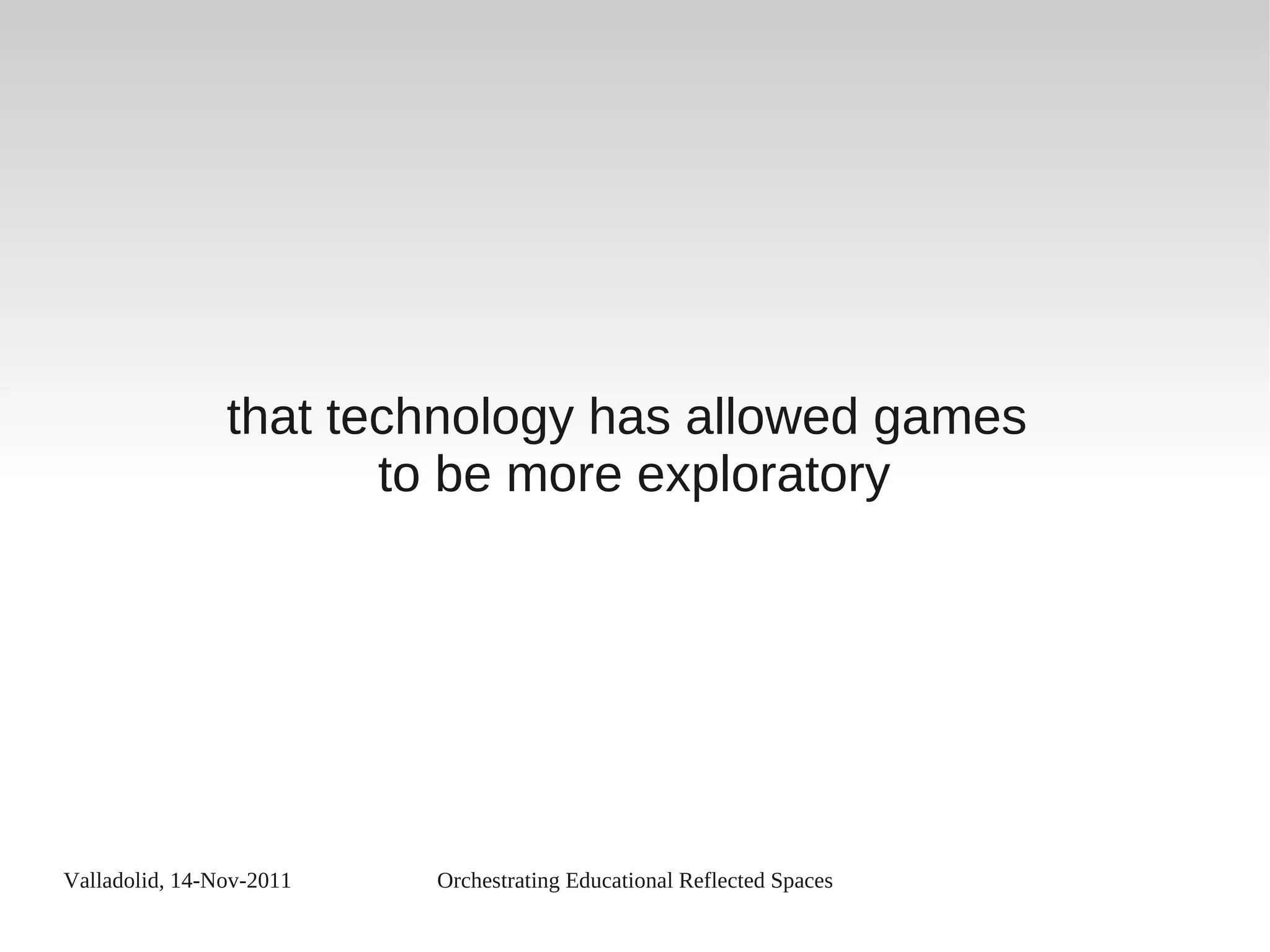 Valladolid, 14-Nov-2011 Orchestrating Educational Reflected Spaces
that technology has allowed games
to be more exploratory
 