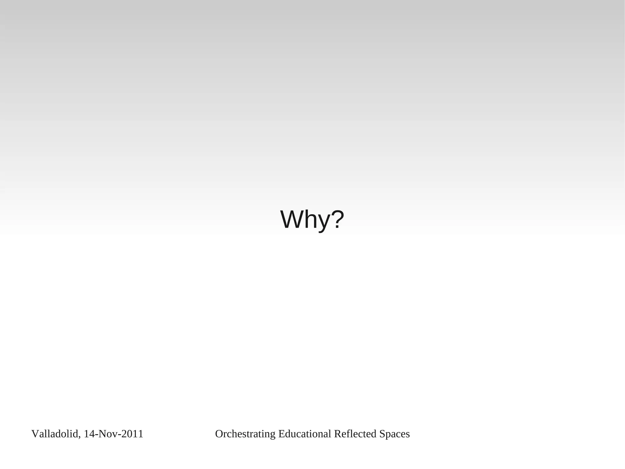Valladolid, 14-Nov-2011 Orchestrating Educational Reflected Spaces
Why?
 