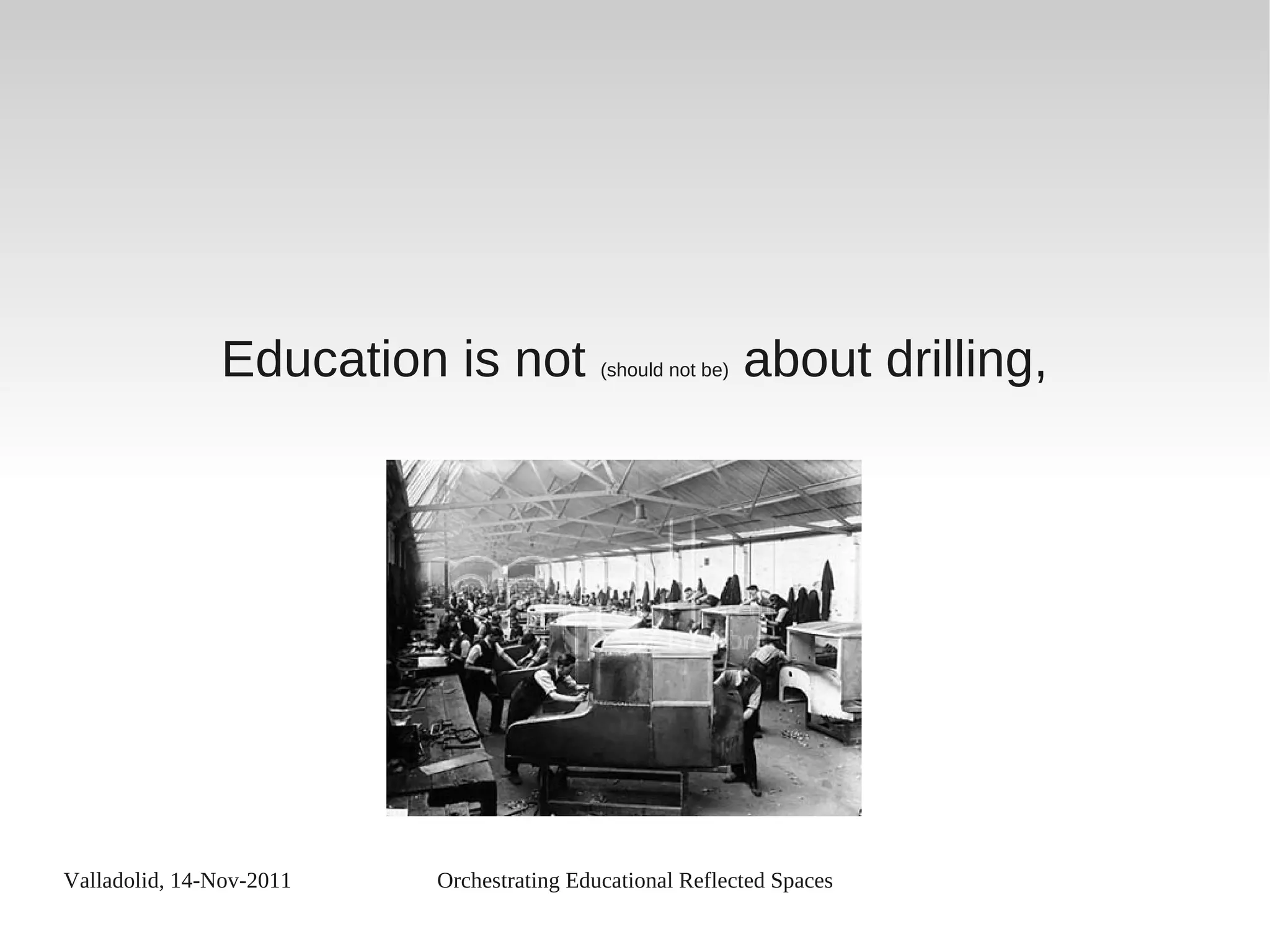 Valladolid, 14-Nov-2011 Orchestrating Educational Reflected Spaces
Education is not (should not be) about drilling,
 