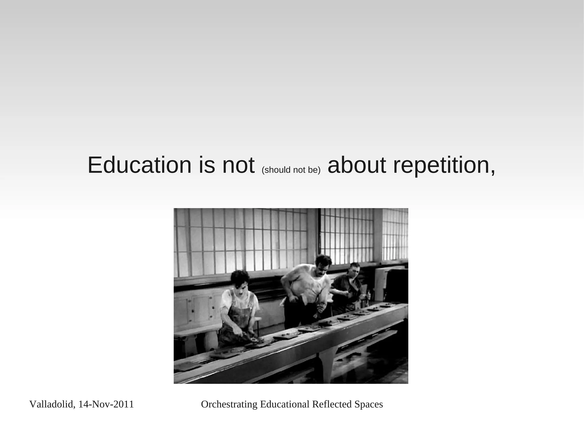 Valladolid, 14-Nov-2011 Orchestrating Educational Reflected Spaces
Education is not (should not be) about repetition,
 