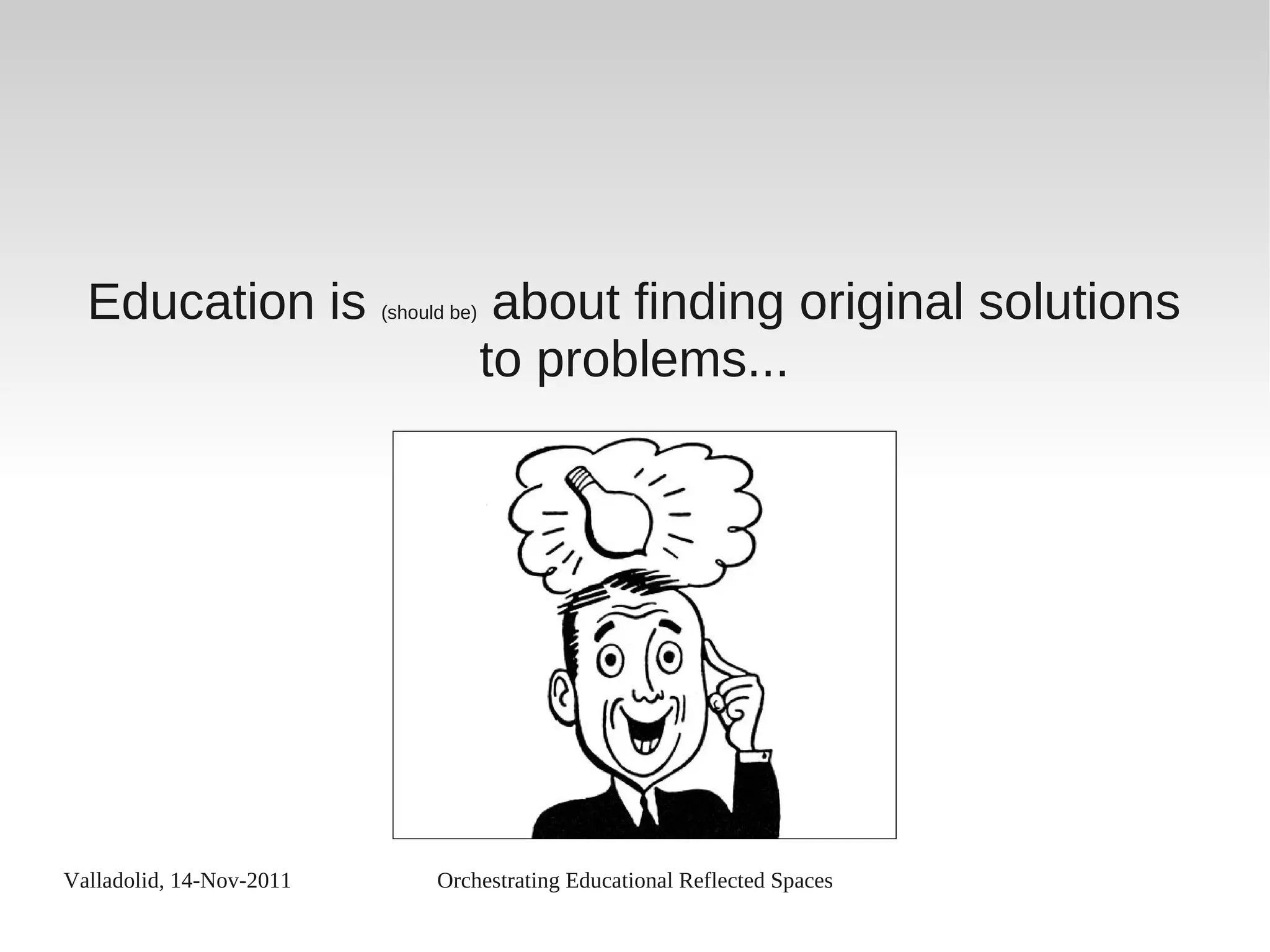 Valladolid, 14-Nov-2011 Orchestrating Educational Reflected Spaces
Education is (should be) about finding original solutions
to problems...
 