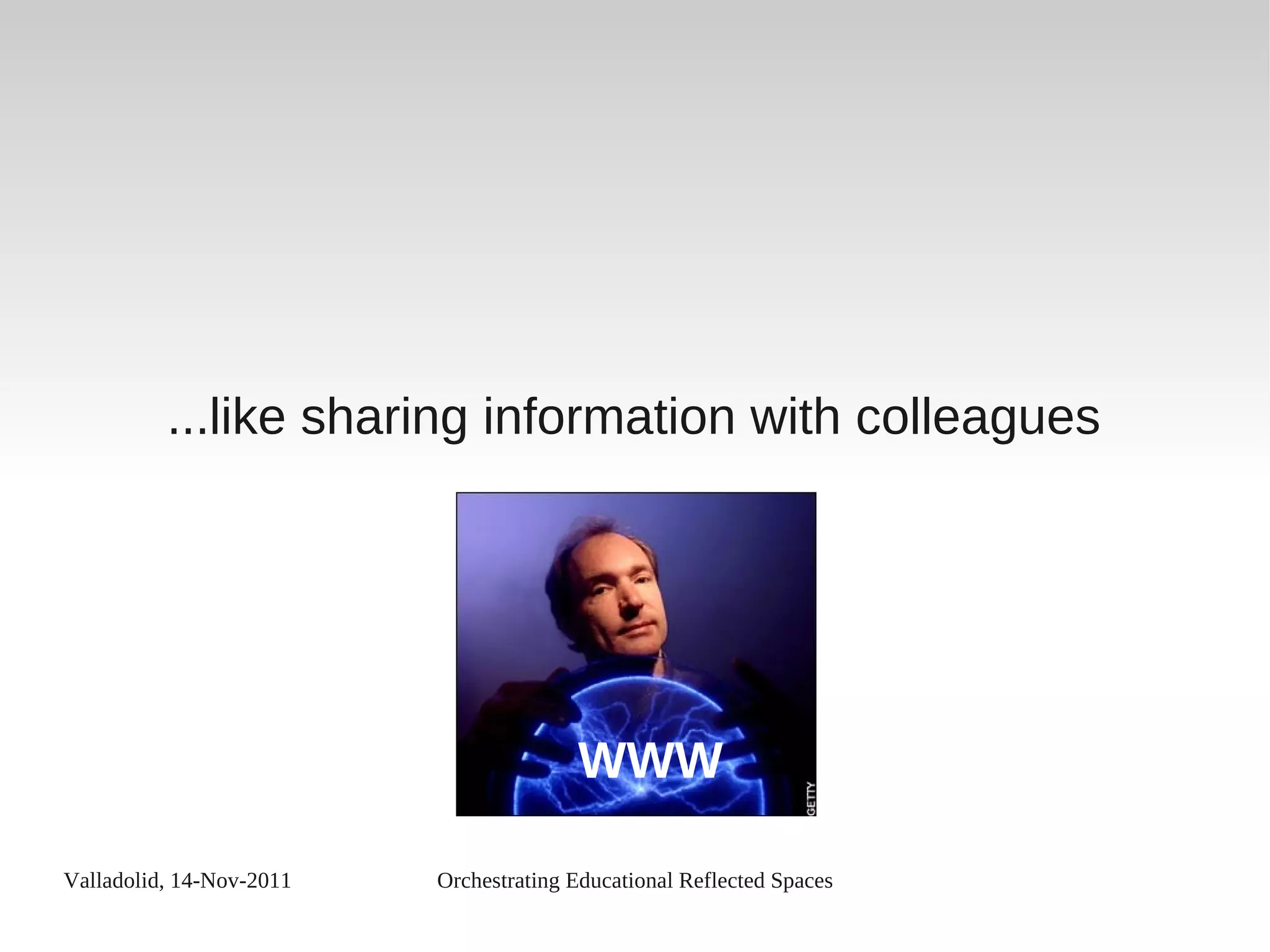 Valladolid, 14-Nov-2011 Orchestrating Educational Reflected Spaces
...like sharing information with colleagues
WWW
 