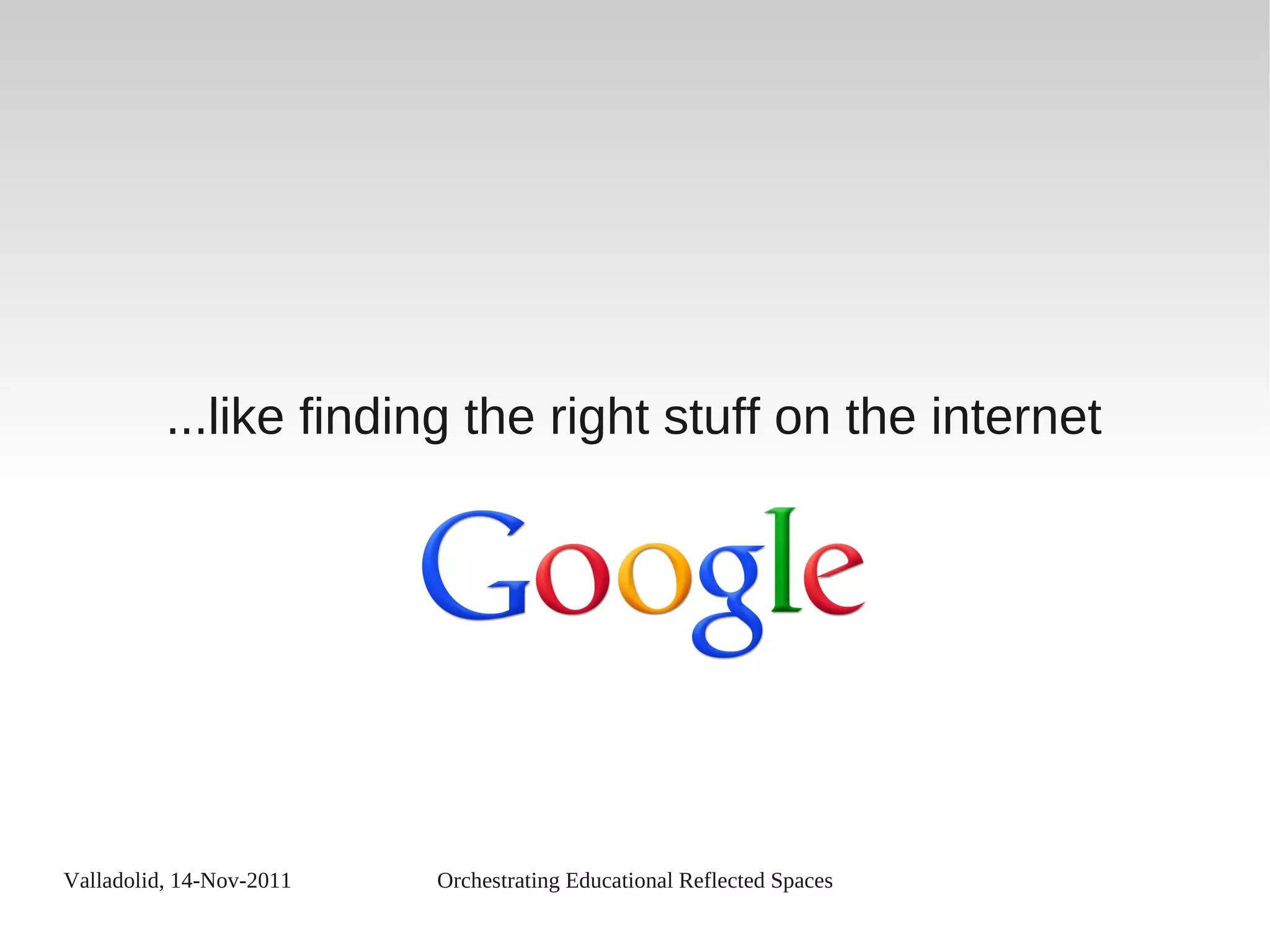 Valladolid, 14-Nov-2011 Orchestrating Educational Reflected Spaces
...like finding the right stuff on the internet
 