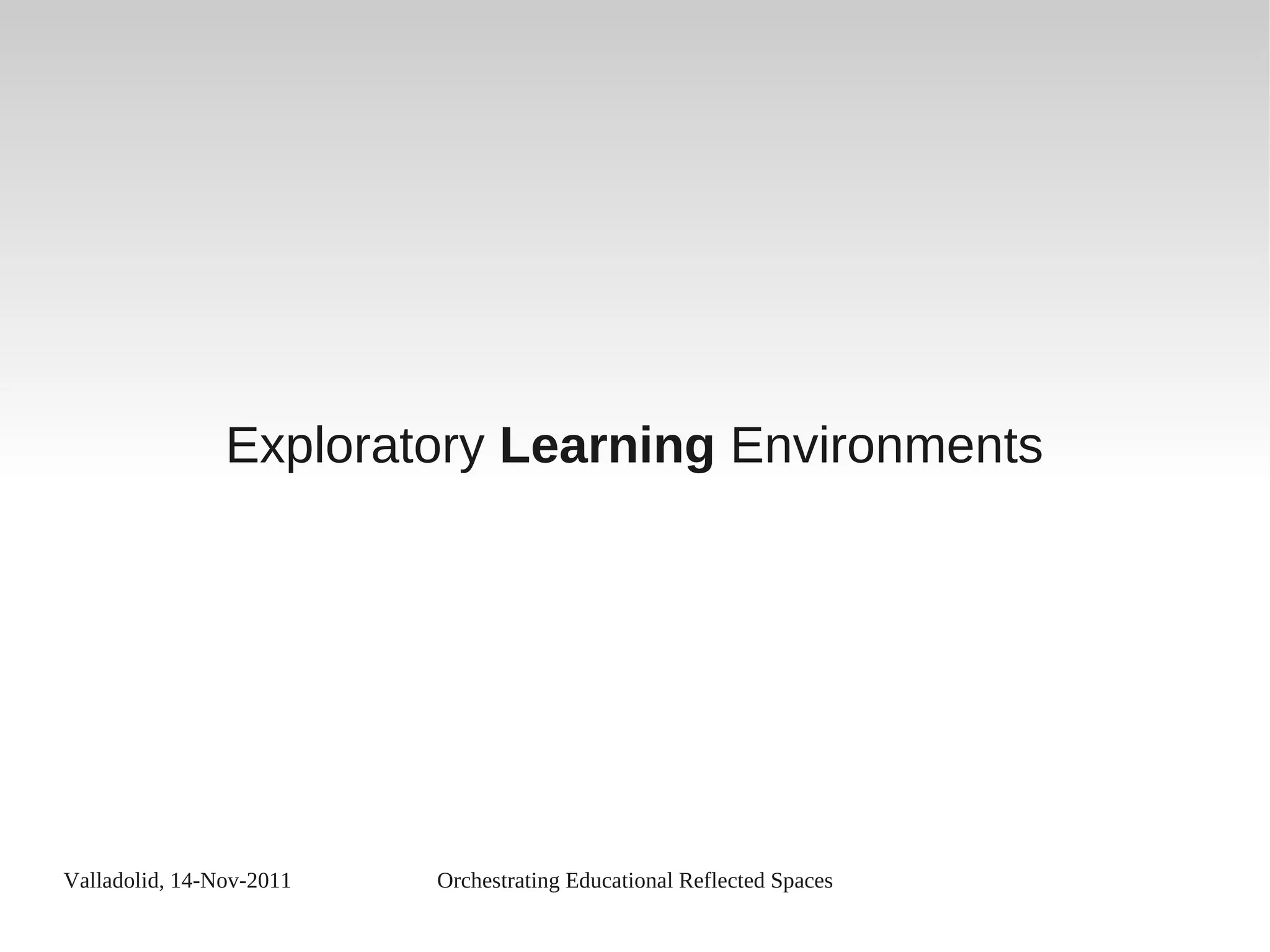 Valladolid, 14-Nov-2011 Orchestrating Educational Reflected Spaces
Exploratory Learning Environments
 