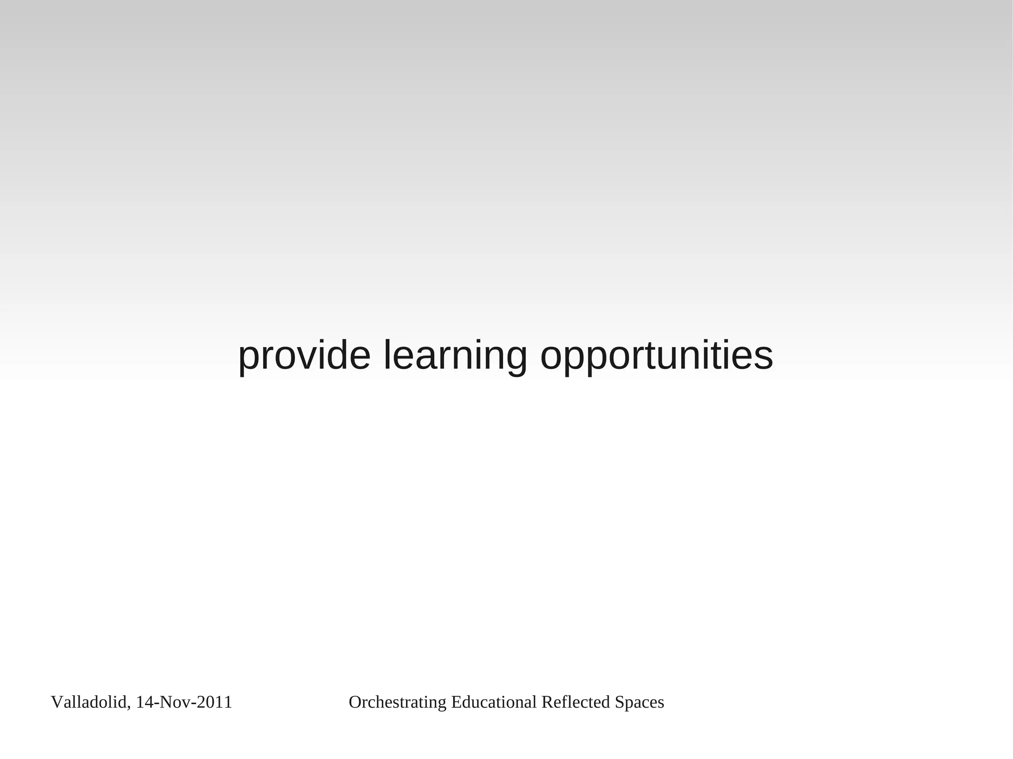 Valladolid, 14-Nov-2011 Orchestrating Educational Reflected Spaces
provide learning opportunities
 