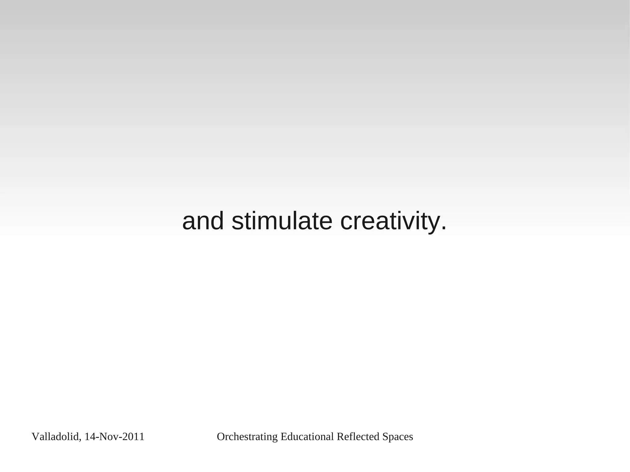 Valladolid, 14-Nov-2011 Orchestrating Educational Reflected Spaces
and stimulate creativity.
 