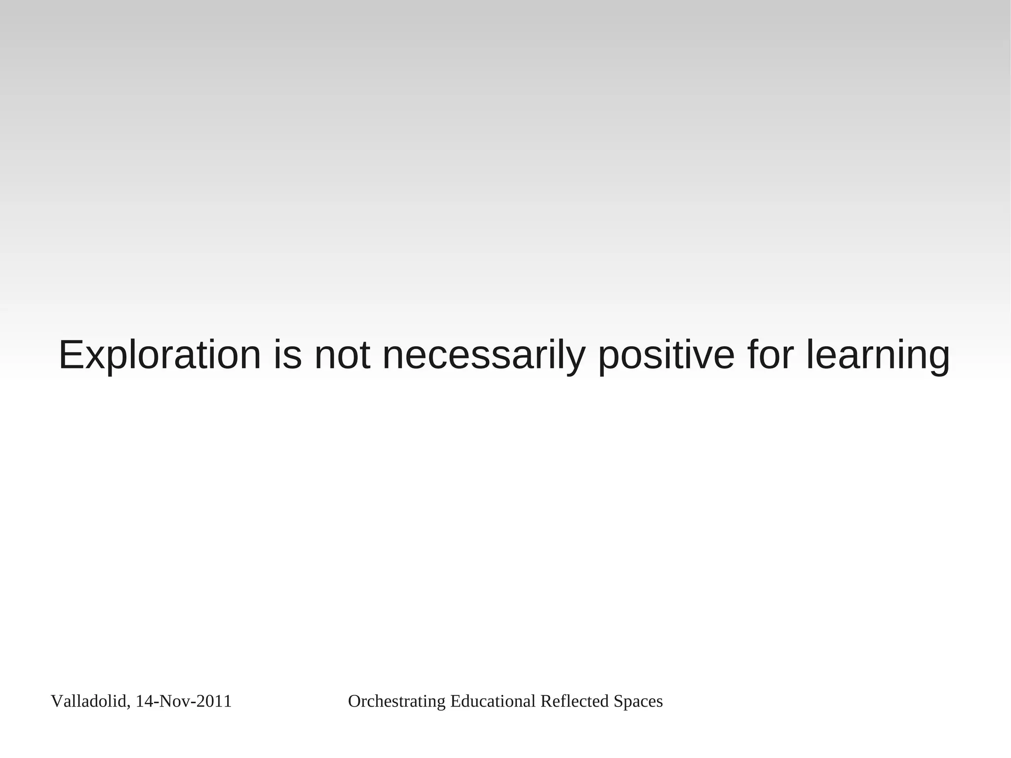 Valladolid, 14-Nov-2011 Orchestrating Educational Reflected Spaces
Exploration is not necessarily positive for learning
 