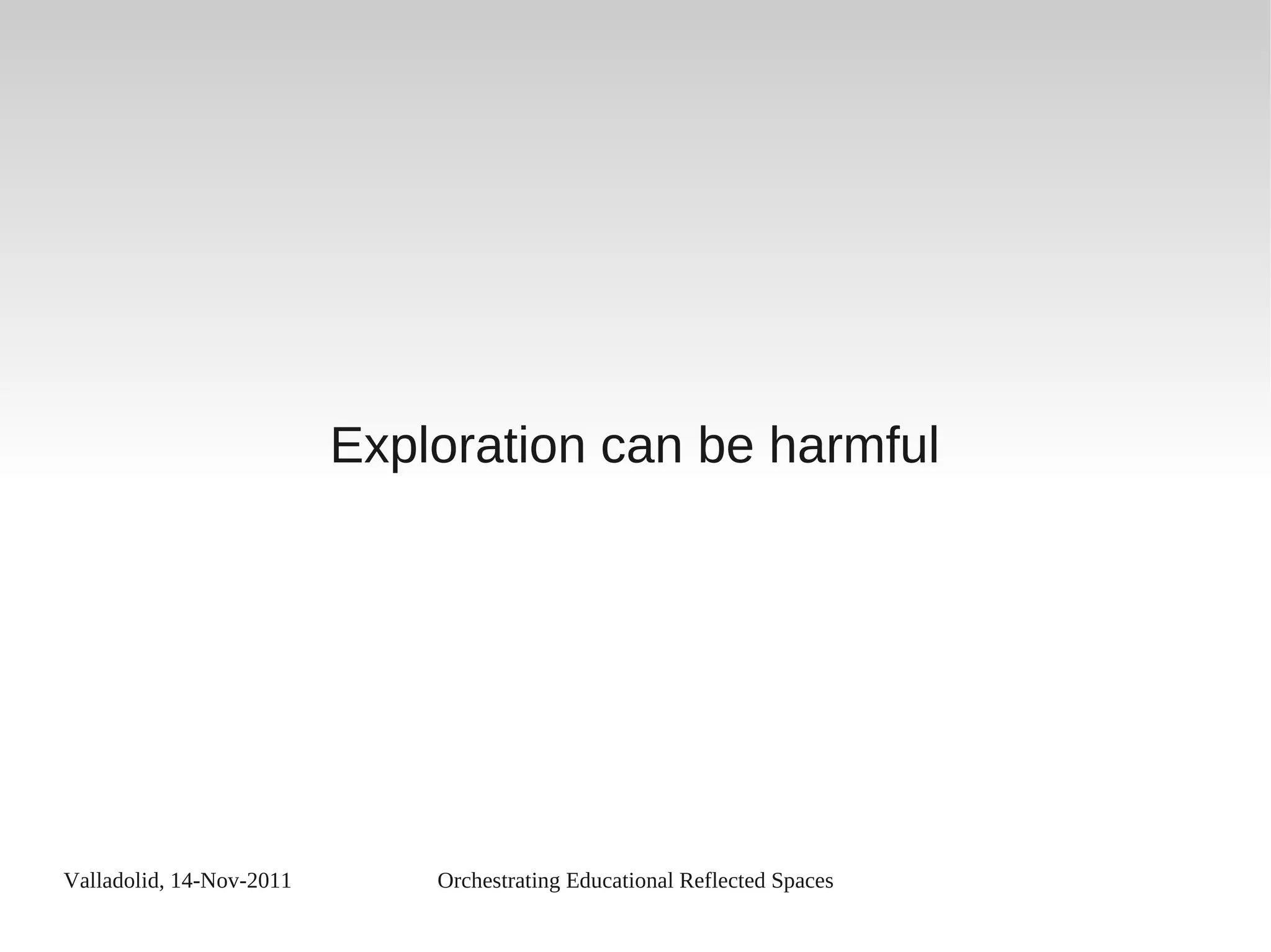 Valladolid, 14-Nov-2011 Orchestrating Educational Reflected Spaces
Exploration can be harmful
 