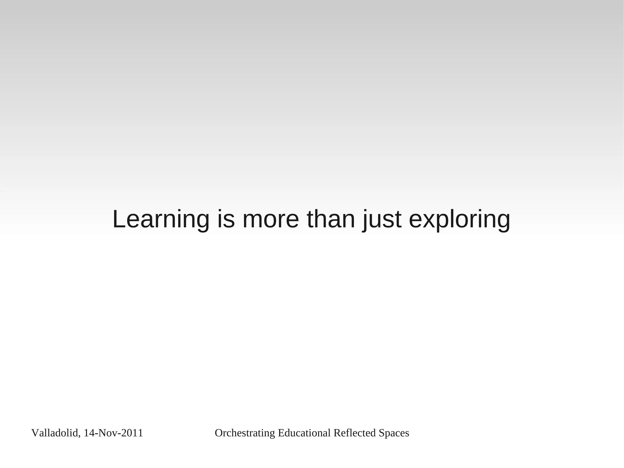 Valladolid, 14-Nov-2011 Orchestrating Educational Reflected Spaces
Learning is more than just exploring
 