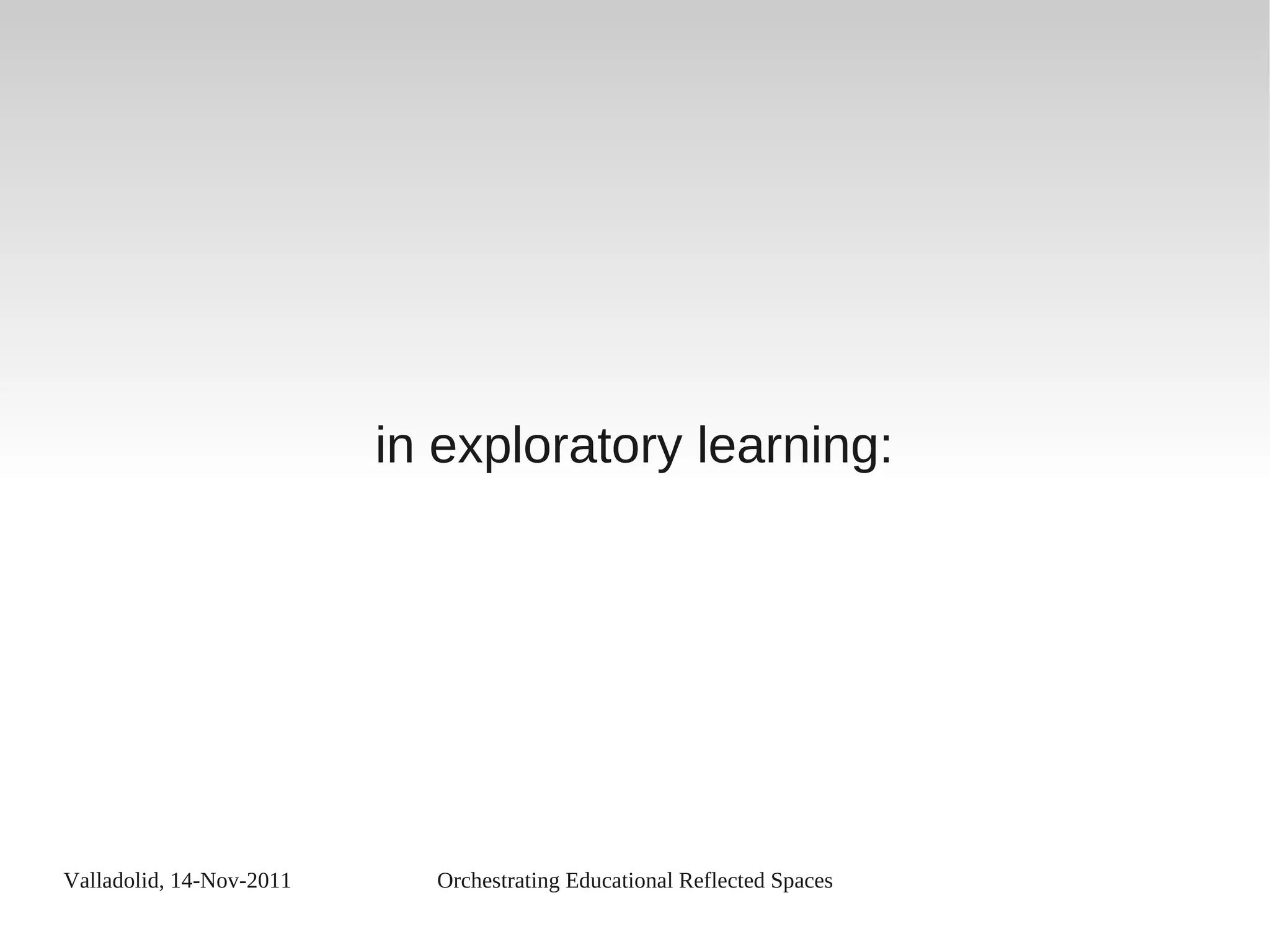 Valladolid, 14-Nov-2011 Orchestrating Educational Reflected Spaces
in exploratory learning:
 