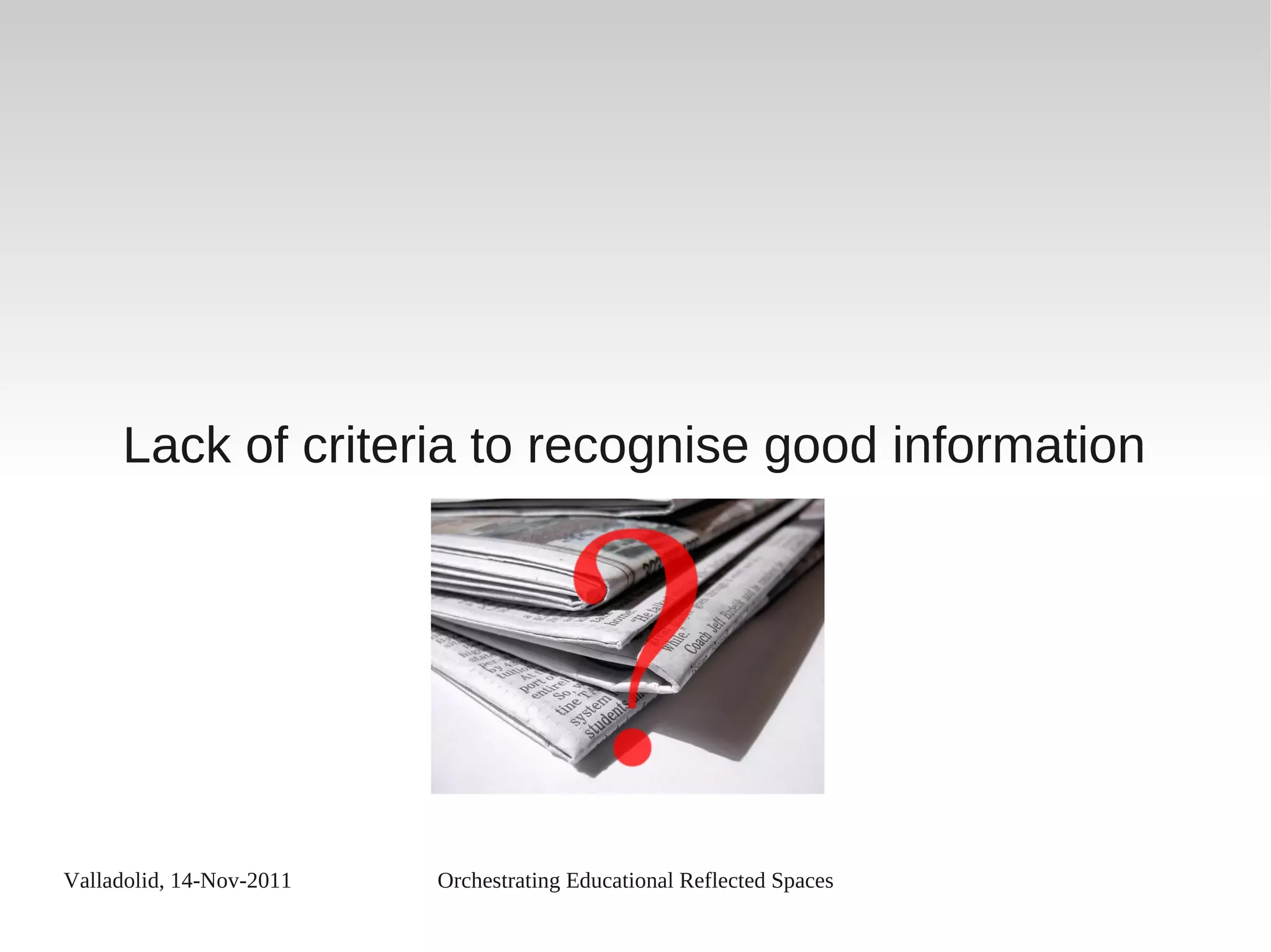 Valladolid, 14-Nov-2011 Orchestrating Educational Reflected Spaces
Lack of criteria to recognise good information
 