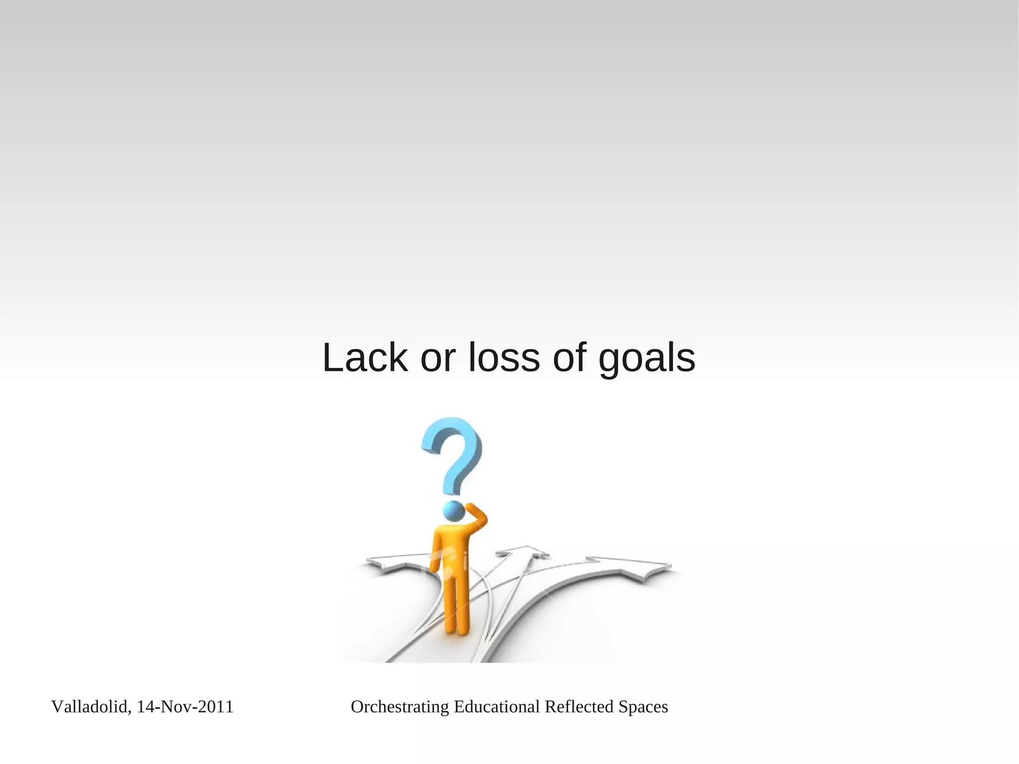 Valladolid, 14-Nov-2011 Orchestrating Educational Reflected Spaces
Lack or loss of goals
 