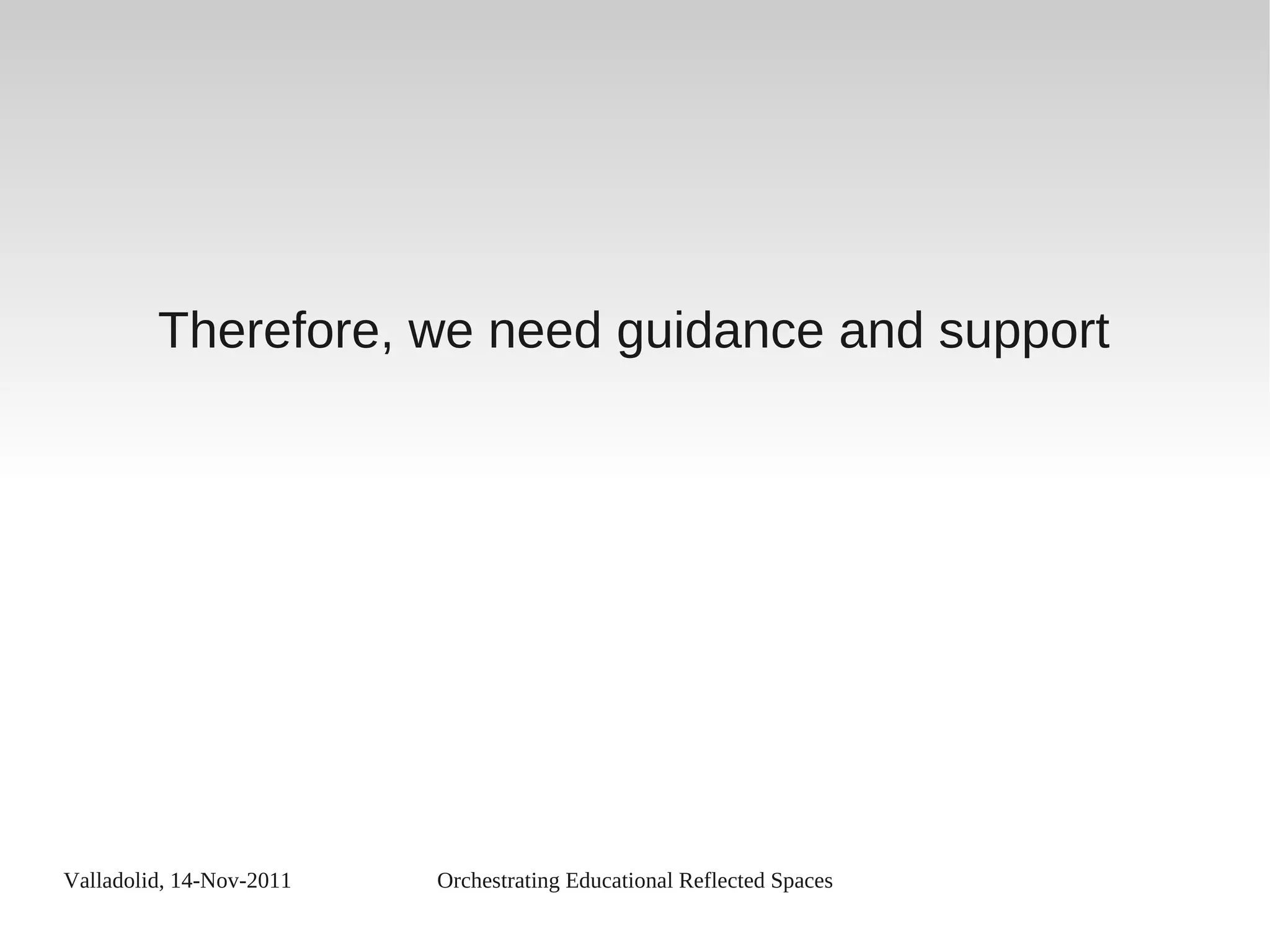 Valladolid, 14-Nov-2011 Orchestrating Educational Reflected Spaces
Therefore, we need guidance and support
 
