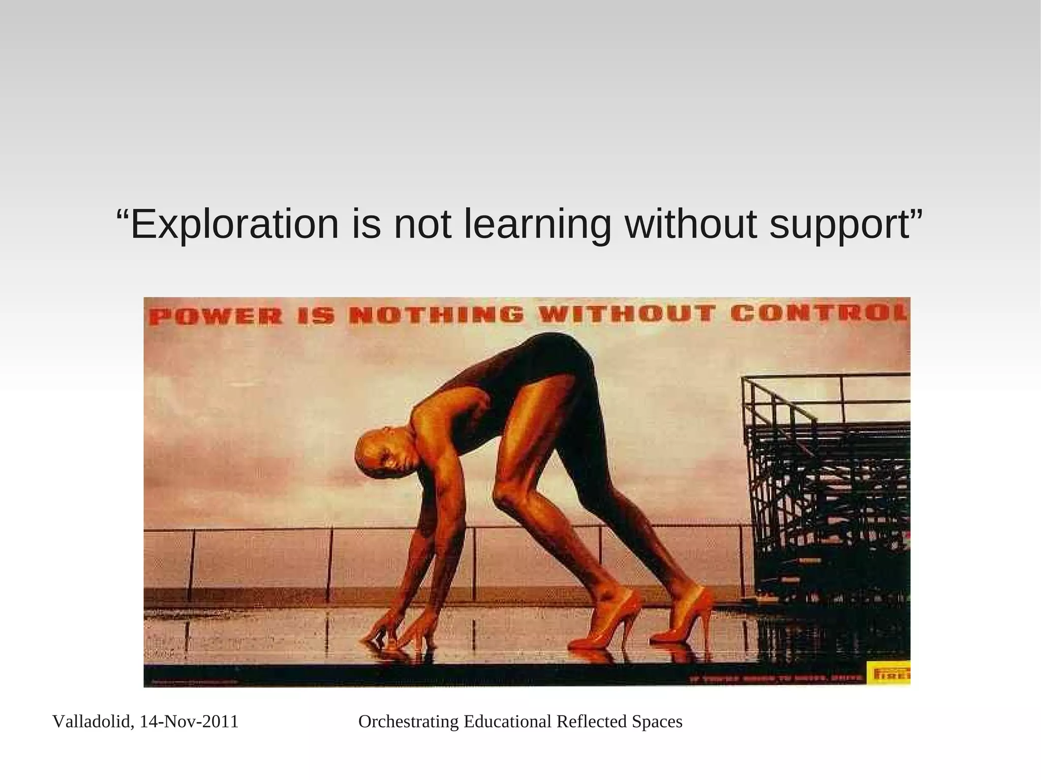 Valladolid, 14-Nov-2011 Orchestrating Educational Reflected Spaces
“Exploration is not learning without support”
 