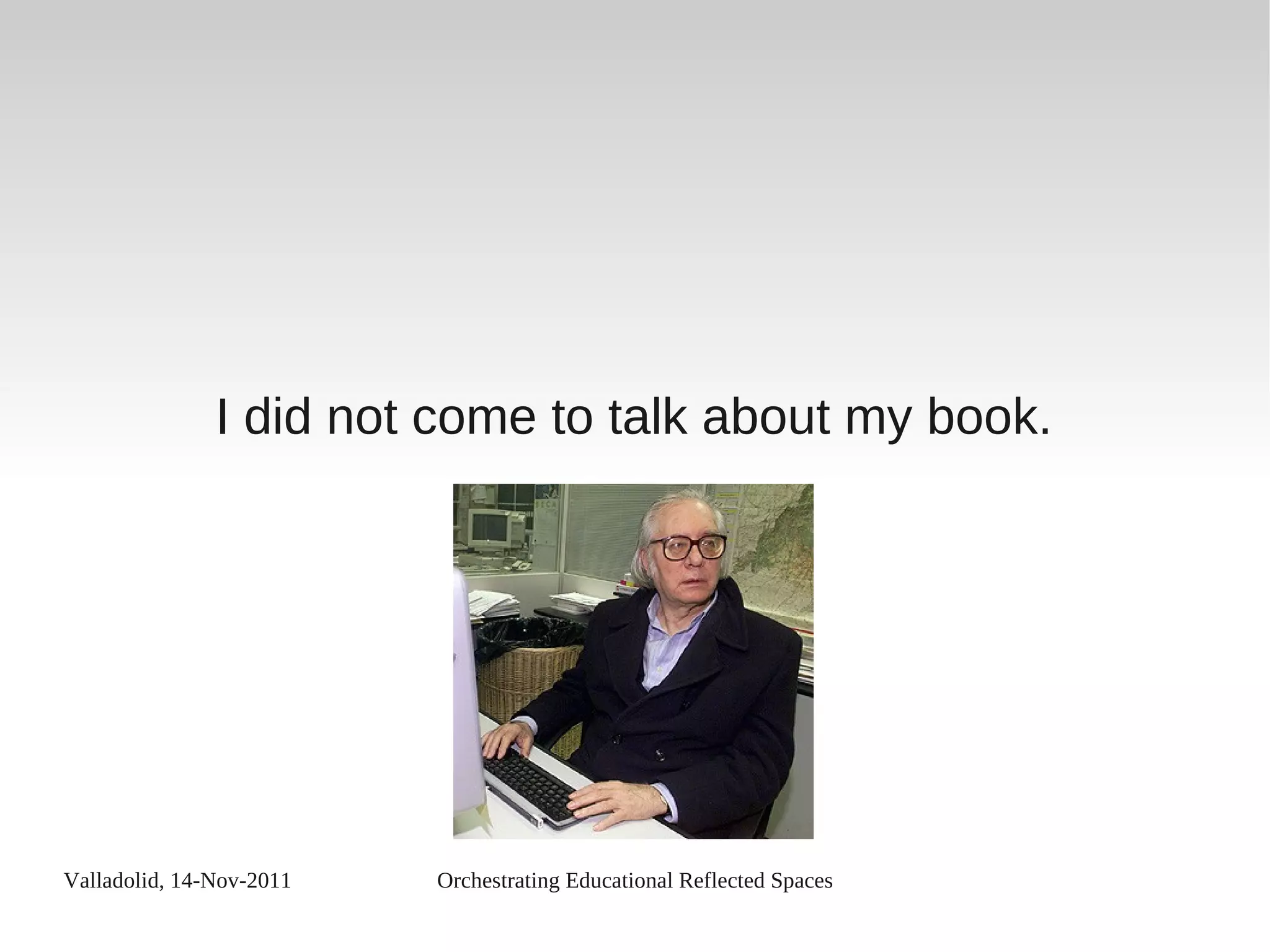 Valladolid, 14-Nov-2011 Orchestrating Educational Reflected Spaces
I did not come to talk about my book.
 