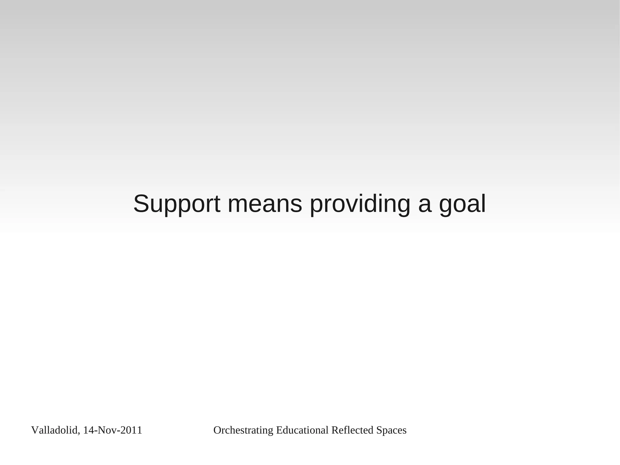Valladolid, 14-Nov-2011 Orchestrating Educational Reflected Spaces
Support means providing a goal
 