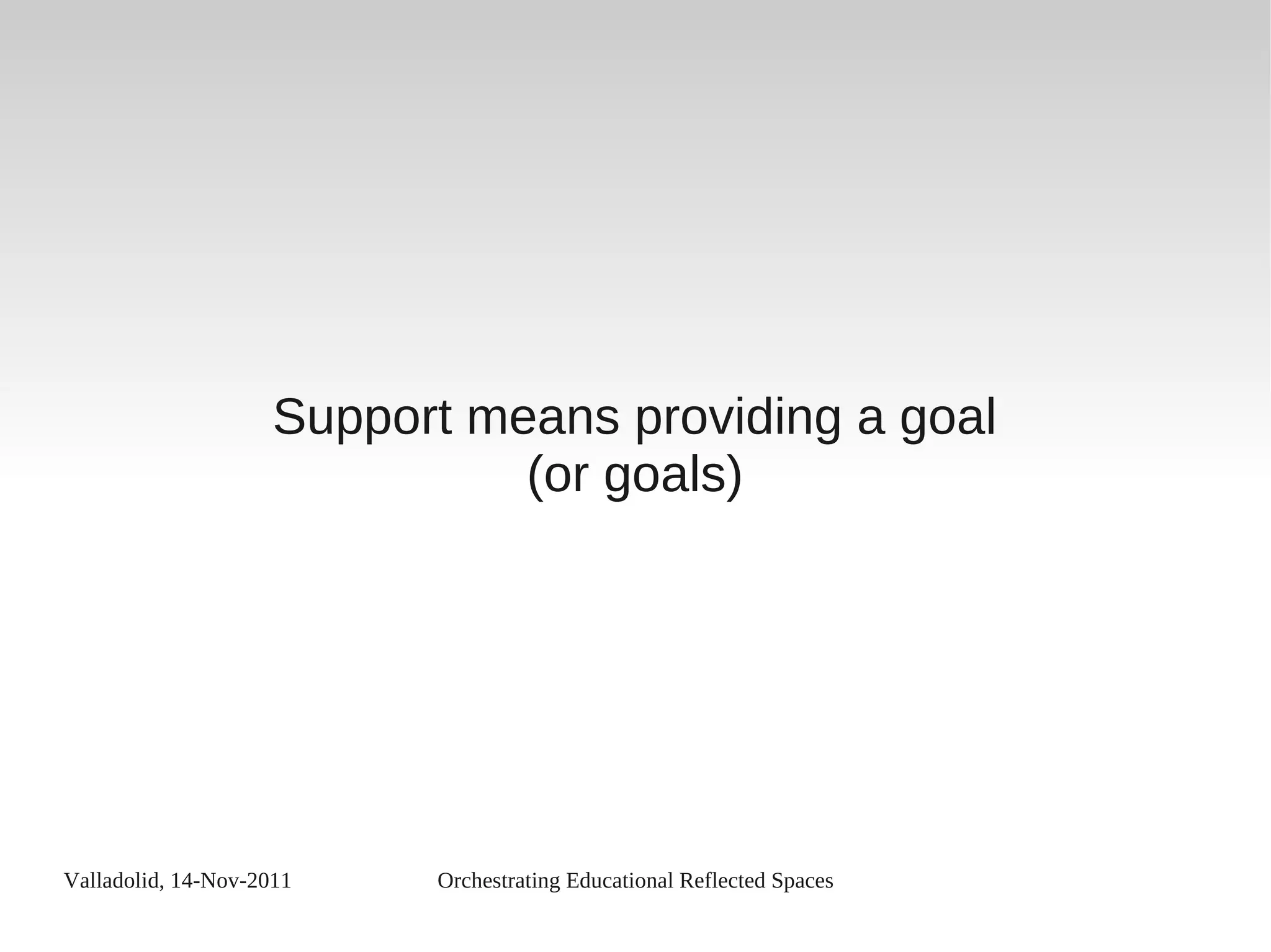 Valladolid, 14-Nov-2011 Orchestrating Educational Reflected Spaces
Support means providing a goal
(or goals)
 