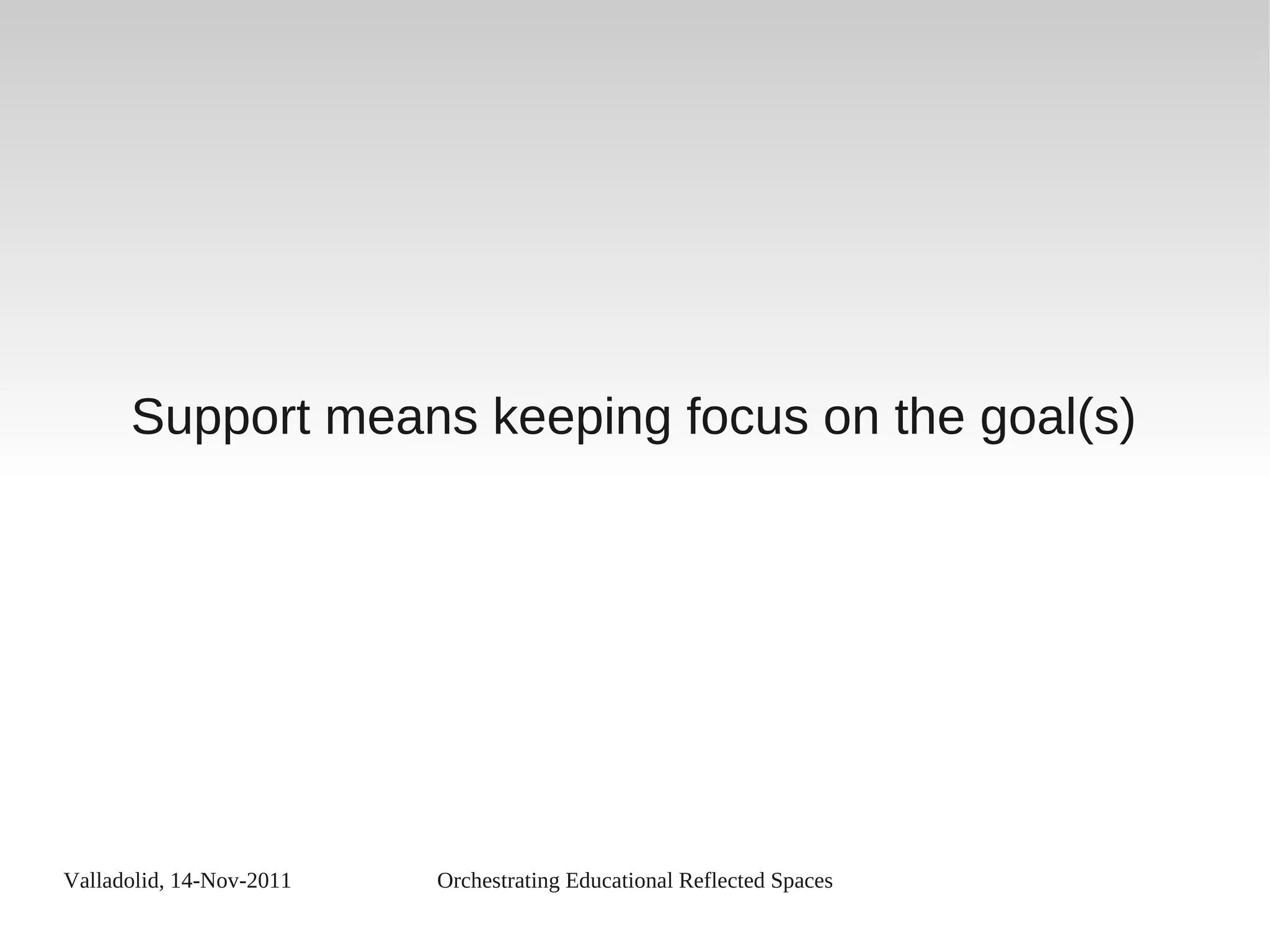 Valladolid, 14-Nov-2011 Orchestrating Educational Reflected Spaces
Support means keeping focus on the goal(s)
 