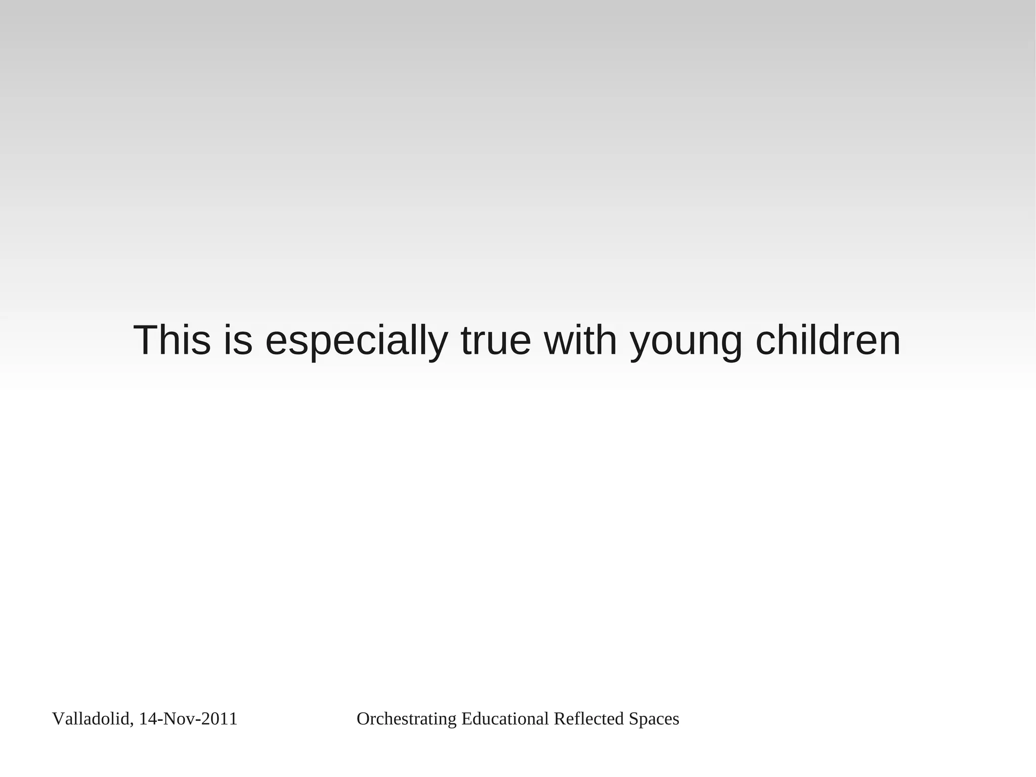 Valladolid, 14-Nov-2011 Orchestrating Educational Reflected Spaces
This is especially true with young children
 