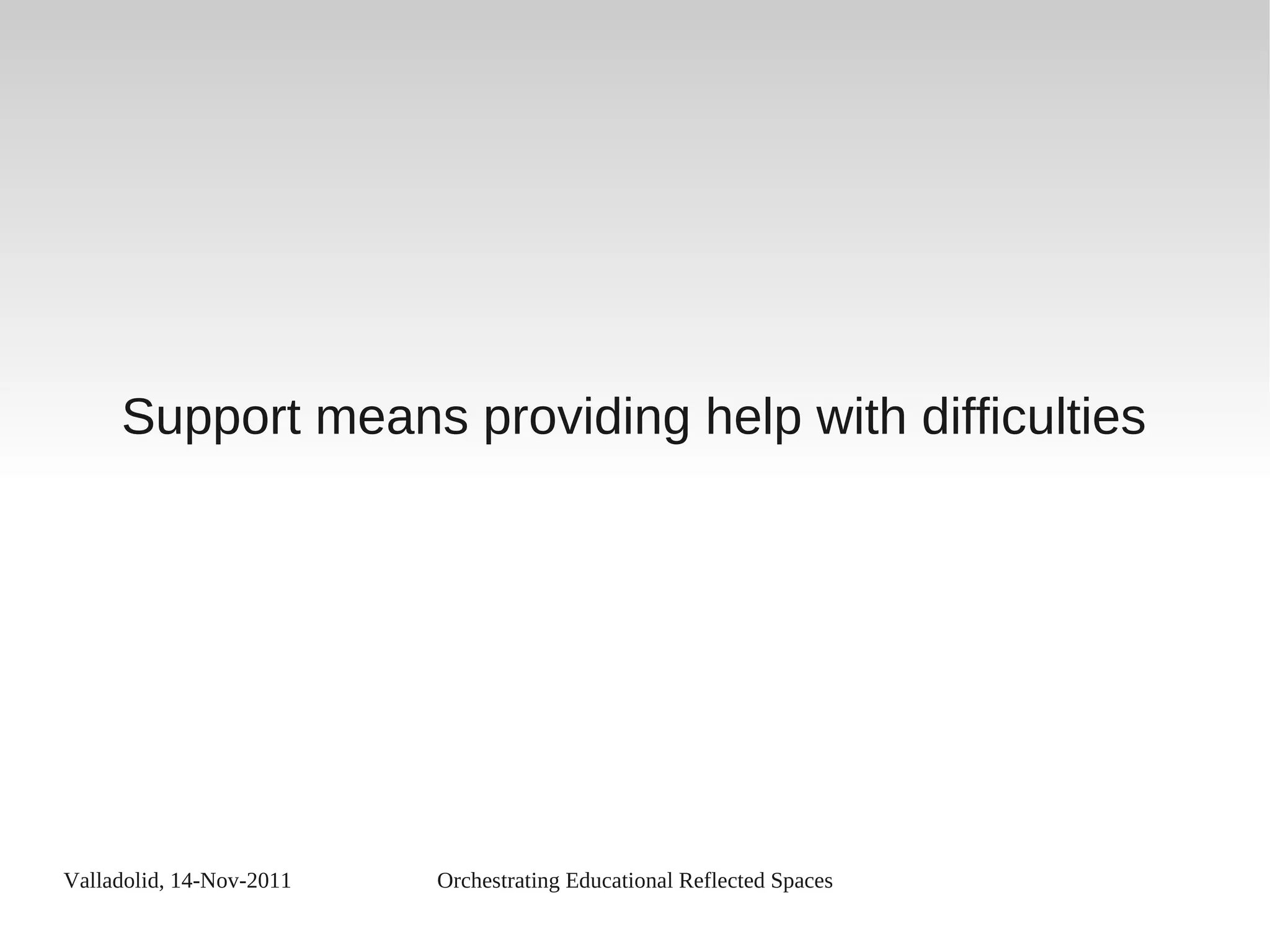 Valladolid, 14-Nov-2011 Orchestrating Educational Reflected Spaces
Support means providing help with difficulties
 
