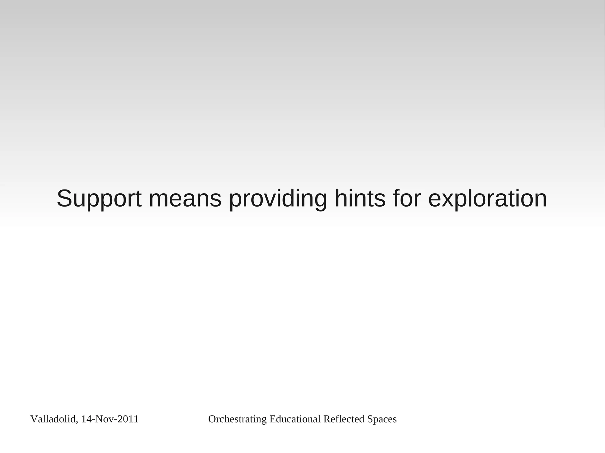Valladolid, 14-Nov-2011 Orchestrating Educational Reflected Spaces
Support means providing hints for exploration
 