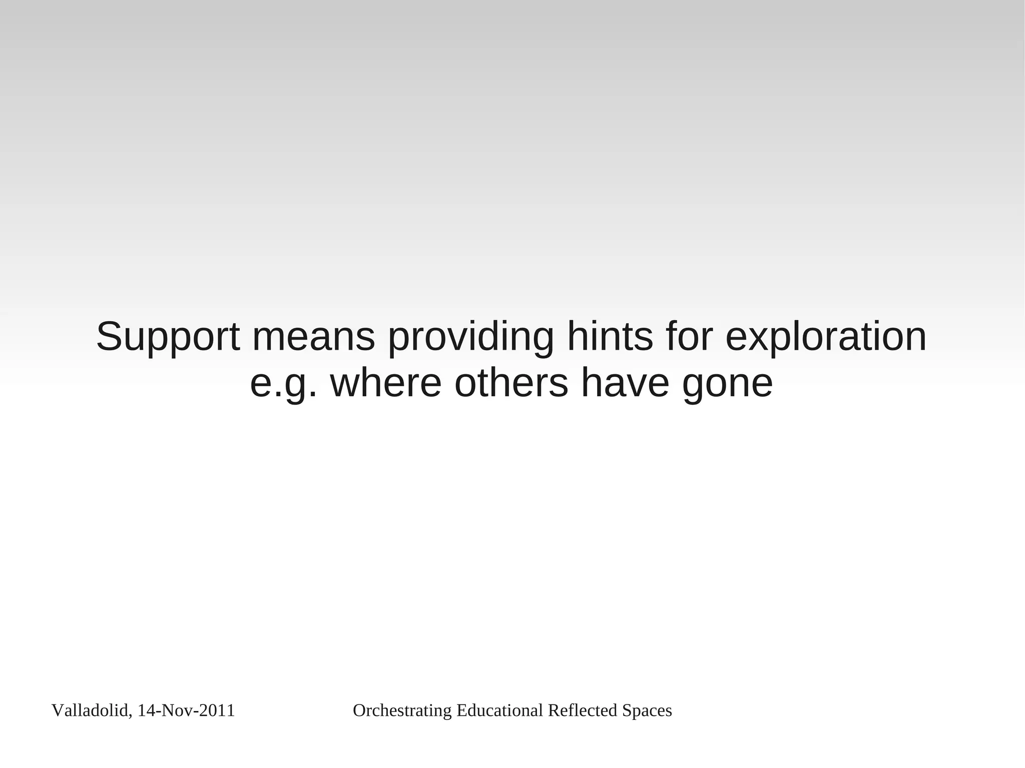 Valladolid, 14-Nov-2011 Orchestrating Educational Reflected Spaces
Support means providing hints for exploration
e.g. where others have gone
 