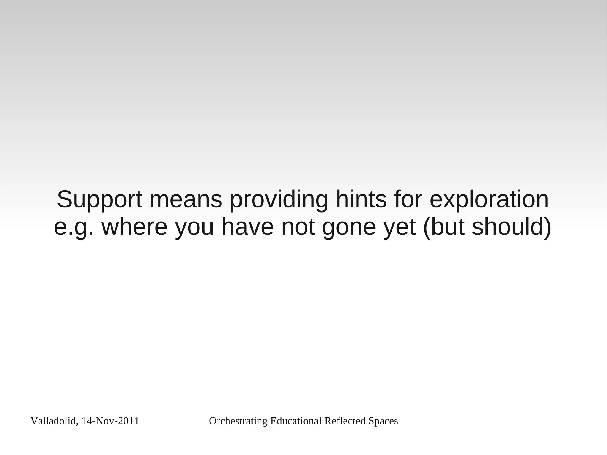 Valladolid, 14-Nov-2011 Orchestrating Educational Reflected Spaces
Support means providing hints for exploration
e.g. where you have not gone yet (but should)
 