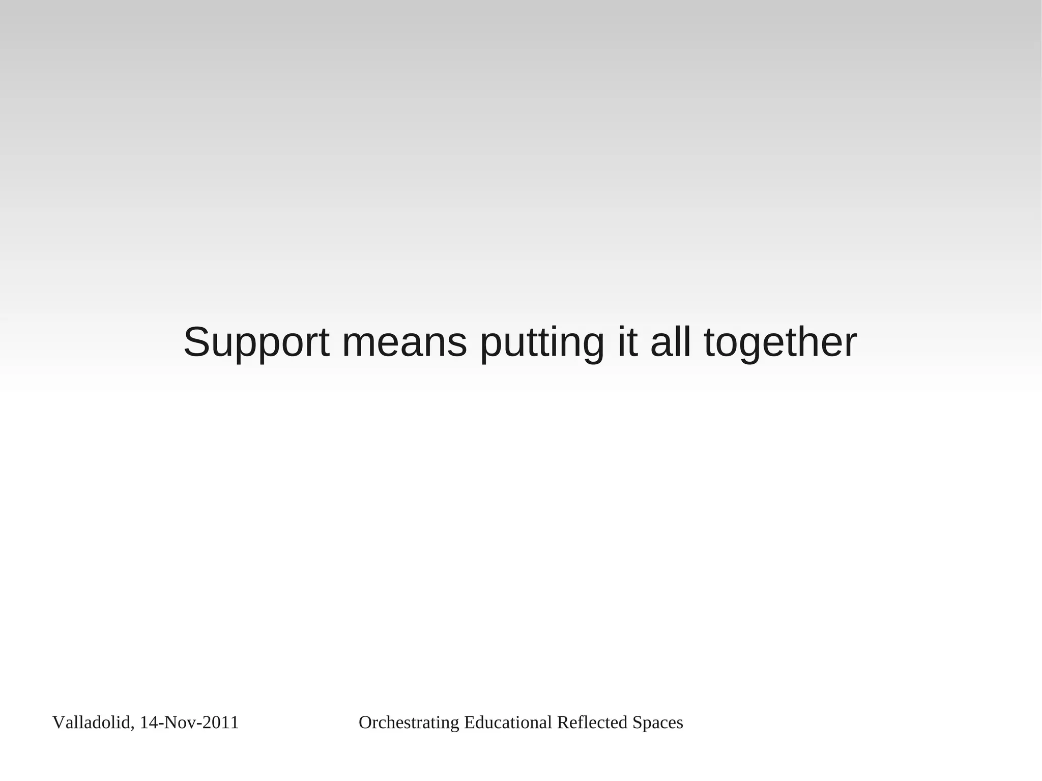 Valladolid, 14-Nov-2011 Orchestrating Educational Reflected Spaces
Support means putting it all together
 