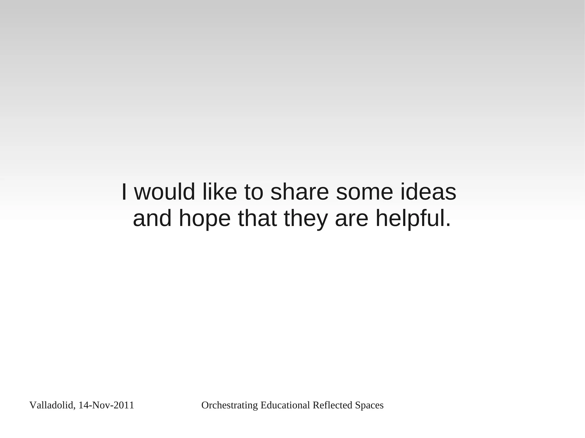 Valladolid, 14-Nov-2011 Orchestrating Educational Reflected Spaces
I would like to share some ideas
and hope that they are helpful.
 