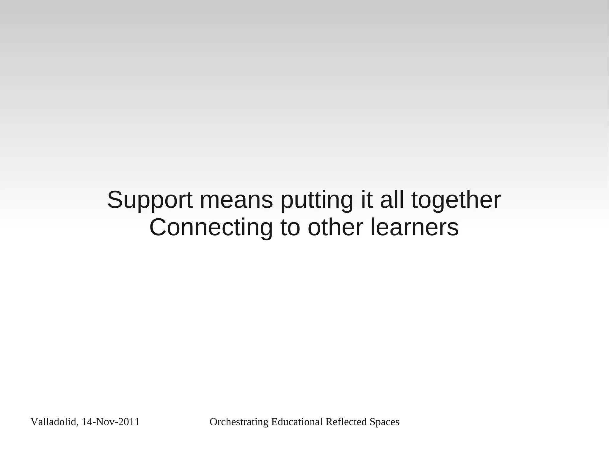 Valladolid, 14-Nov-2011 Orchestrating Educational Reflected Spaces
Support means putting it all together
Connecting to other learners
 