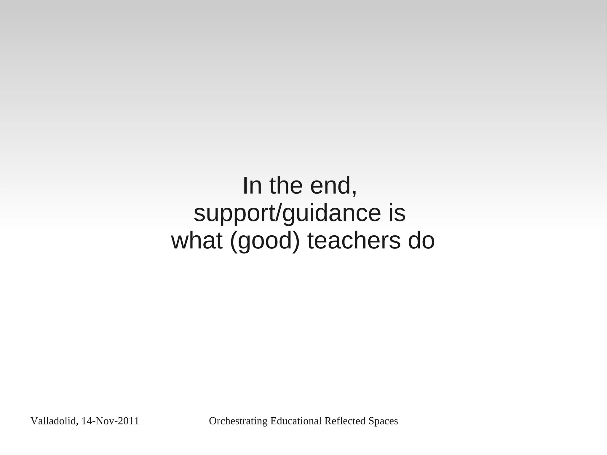 Valladolid, 14-Nov-2011 Orchestrating Educational Reflected Spaces
In the end,
support/guidance is
what (good) teachers do
 