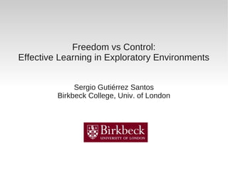 Freedom vs Control:
Effective Learning in Exploratory Environments
Sergio Gutiérrez Santos
Birkbeck College, Univ. of London
 