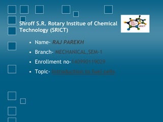 Shroff S.R. Rotary Institue of Chemical
Technology (SRICT)
• Name- RAJ PAREKH
• Branch- MECHANICAL,SEM-1
• Enrollment no-140990119029
• Topic- Introduction to fuel cells
 