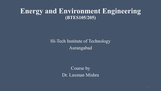 Energy and Environment Engineering
(BTES105/205)
Hi-Tech Institute of Technology
Aurangabad
Course by
Dr. Laxman Mishra
1
 