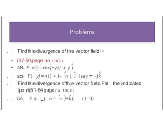 . , 'Find th1e1
dive,rgence of the vector fi1
el1
d1
.•
I A
• (47-50,page no 1 0 0 2 )
• 48., F x.
• •=xex{+ye}·1x·y j
A A A
. , so- F( y)=ht( + J- ,rt .. J+1n(y + -)k
. , 'Findth1e1divergence ofth,e·vector fi,elld.Fat the ind1
icated
1po·nt(5·1.-54p1age n o 1002)
A / A
, . , 54, F1 x- , ) e--9, .i+ j+k)- (3, 0)
 