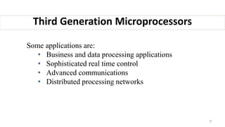 Some applications are:
• Business and data processing applications
• Sophisticated real time control
• Advanced communications
• Distributed processing networks
Third Generation Microprocessors
9
 