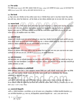 ১৭। িপক ফ া র
িপক ফ া র (Peak Factor): কান সাইন ওেয়েভর সরব মান (Max. value) এবং কাযকরী মান (RMS value) এর অনপাতেক িপক
ফ া র (Form Factor) বেল। এেক Ka ারা কাশ করা হয় যার মান 1.41
১৮। ি ন ইেফ
AC িবদু ৎ বাহ কান পিরবািহর মধ িদেয় বািহত হওয়ার সময় স পিরবািহর িভতের েবশ না কের উহার সারেফস িদেয় বািহত
হেত চ া কের, এটােক ি ন ইেফ বেল। এই ি ন ইেফ এর ফেল লাইেনর রিজ া বৃি পায় যার ফেল লাইন লসও বেড় যায়।
১৯। কেরানা ইেফ
যখন দুইিট ক া র এর িসং ব ােসর তুলনায় বিশ অব ায় রেখ তােদর আড়াআিড়েত AC ভাে জ েয়াগ কের িধের িধের বাড়ােনা
হয় তখন একিট পযায় আেস। এই িবেশষ পযায় ক া েরর চারপােশ বাতাস ইেল ািটক স হেয় আয়িনত হয় এবং বাতােসর
ই ুেলশন ংথ ভে যায়। এই অব ায় ক া েরর চারপােশ িজম িজম শ সহ হালকা অনু ল ব নী রি দখা যায় এবং ওজন
গ ােসর সৃি হয়, এই অব ািটেক কেরানা নােম পিরিচত।
২০। ি িম ইেফ
সমা রাল দুইিট পিরবাহীর কাের যিদ পর র িবপরীতমুখী হয়, তাহেল উভয় পিরবাহীর িনকটবতী অংেশ কাের ডনিসিট বেড় যায়।
আবার একমুখী কাের হেল দূরবতী অংেশ কাের ডনিসিট বেড় যায়। এ ঘটনােক ি িমিট ইেফ বেল। ইহার ভােব অসম কাের
বািহত হয়, লাইেনর রিজ া বৃি পায় এবং সলফ িরয়া া এর মান কেম যায়।
২১। ফ ারাি ইেফ
িমিডয়াম বা লং া িমশন লাইেন ওেপন সািকট বা লাড ন অব ায় িকংবা অ লােড চলার সময় রন া অেপ া হন াে র
ভাে েজর মান বিশ হেত দখা দয়। এই ঘটনা বা phenomenon ক ফরাি ইেফ বেল।
২২। অেটা া ফরমার
অেটা া ফরমার এমন এক ব ািত িম া ফরমার যার মেধ কবল একিট ওয়াইি ং থােক। ইহার িকছু অংশ াইমাির আর িকছু অংশ
সেক াির, উভয় কেয়ল ইেলকি ক াল ও ম াগেনিটক ািল সংযু থােক। তারপরও এেক া ফরমার বলা হয়, কারণ ইহার কায ণালী দুই
ওয়াইি ং া ফরমার এর মতই।
২৩। িসিফক রিজ া বা রিজি িভ
িনিদ তাপমা ায় একক দঘ ও একক ে েদর ফল িবিশ কান একিট পিরবাহী পদােথর অথবা একক বা িবিশ
কান একিট ঘনক আকৃ িতর পিরবাহী পদােথর দুিট িবপরীত তেলর মধ বতী রাধ বা রিজ া েক উ পিরবাহীর
রিজি িভিট বা আেপি ক রাধ বেল।
২৪। R.M.S মান
একিট সািকেট একিট িনিদ সমেয় কান িনিদ পিরমান িডিস (D/C) বািহত হেল য পিরমান তাপ উৎপ , সই পিরমান তাপ
উৎপ করেত ঐ সািকেট উ িনিদ সমেয় য পিরমান এিস বািহত করা েয়াজন তােক ঐ এিস (A/C) কােরে র RMS মান বেল।
RMS value = 0.707 x Max. Value
২৫। রেজান া ি েয়ি
একিট AC সািকেট ইনডাকট া ও ক াপািসট া এর মান যাই হাকনা কন য ি কু েয়ি েত ঐ সািকেটর ই াকিটভ িরেয়কট া (XL)
এবং ক াপািসিটভ িরেয়কট া (XC) সমান হয়, সই ি কু েয়ি েক রেজান া ি কু েয়ি বেল । এেক fr ারা কাশ করা হয়
 
